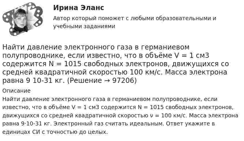      
            Описание
            Найти давление электронного газа в германиевом полупроводнике, если известно, что в объёме V = 1 см3 содержится N = 1015 свободных электронов, движущихся со средней квадратичной скоростью ν = 100 км/с. Масса электрона равна 9·10-31 кг. Электронный газ считать идеальным. Ответ укажите в единицах СИ с точностью до целых.   
            
            
            Найти давление pi, обусловленное силами взаимодействия молекул, заключённых в количестве v = 1 кмоль газа при нормальных условиях. Критическая температура и критическое давление этого газа равны Tк = 417 К и pк = 7,7 МПа.Найти давление электронного газа в германиевом полупроводнике, если известно, что в объёме V = 1 см3 содержится N = 1015 свободных электронов, движущихся со средней квадратичной скоростью  100 км/с. Масса электрона равна 9 10-31 кг. Найти дебройлевскую длину волны релятивистских электронов, подлетающих с антикатоду рентгеновской трубки, если длина волны коротковолновой границы сплошного спектра лk = 10,0 пм.Найти диаметр d молекул водорода, если для водорода при нормальных условиях длина свободного пробега молекул  = 112 нм.Найти диаметр молекул водорода, если для водорода при нормальных условиях длина свободного пробега  молекул равна l,12·10-5 см.Найти диаметр шарика, содержащего 106 молекул идеального газа при нормальных условиях.Найти длину волны  де Бройля для электронов, прошедших ускоряющую разность потенциалов U=10000 В. Найти возвращающую силу в момент времени t = 1 c и полную энергию материальной точки, совершающей колебания по закону  x = A coswt,  где A = 20 см, w = 2p/3 с-1. Масса материальной точки равна 10 г.Найти, во сколько раз отличается коэффициент диффузии кислорода от коэффициента диффузии гелия, если оба находятся при нормальных условиях.Найти время, в течение которого сила тока в катушке будет равно 99 % от максимального при включении её в цепь питания, если сопротивление катушки 8 Ом, индуктивность 0,5 Гн и внутреннее сопротивление цепи питания 2 Ом.Найти все такие простые числа p, что числа 2p^2-3 и 2p^2+3 простые.Найти выражение для напряженности поля и силы гравитационного взаимодействия между тонкими однородным кольцом, радиусом R и массой M, и материальной точкой массой m, лежащей на высоте h на перпендикуляре к плоскости, восстановленном из центра кольца.Найти главные кривизны, полную и среднюю кривизны, а также главные направления, определить тип точек на торе f(u,v) = ((a+b cos u) cos v,  (a+b cos u) sin v,  b sin u),   a>b>0.Найти годовую доходность, если инвестор на полгода вложил 15 000 рублей, а через полгода получил доход в виде суммы 19 000 рублей (сложный процент)