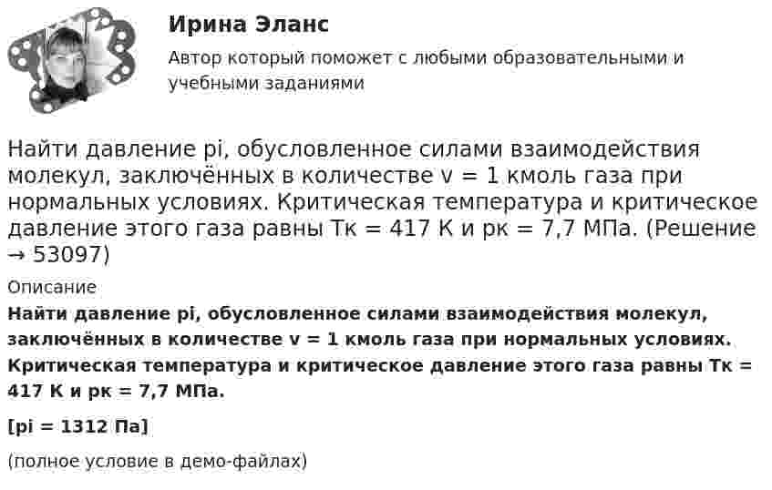     
            Описание
            Найти давление pi, обусловленное силами взаимодействия молекул, заключённых в количестве v = 1 кмоль газа при нормальных условиях. Критическая температура и критическое давление этого газа равны Tк = 417 К и pк = 7,7 МПа.[pi = 1312 Па](полное условие в демо-файлах)  
            
            
            Найти годовую доходность, если инвестор на полгода вложил 35 000 рублей, а через полгода получил доход в виде суммы 38 000 рублей (сложный процент)Найти давление pi, обусловленное силами взаимодействия молекул, заключённых в количестве v = 1 кмоль газа при нормальных условиях. Критическая температура и критическое давление этого газа равны Tк = 417 К и pк = 7,7 МПа.Найти давление электронного газа в германиевом полупроводнике, если известно, что в объёме V = 1 см3 содержится N = 1015 свободных электронов, движущихся со средней квадратичной скоростью  100 км/с. Масса электрона равна 9 10-31 кг. Найти дебройлевскую длину волны релятивистских электронов, подлетающих с антикатоду рентгеновской трубки, если длина волны коротковолновой границы сплошного спектра лk = 10,0 пм.Найти диаметр d молекул водорода, если для водорода при нормальных условиях длина свободного пробега молекул  = 112 нм.Найти диаметр молекул водорода, если для водорода при нормальных условиях длина свободного пробега  молекул равна l,12·10-5 см.Найти диаметр шарика, содержащего 106 молекул идеального газа при нормальных условиях.Найти внутреннюю энергию углекислого газа массой m=0,132 кг при нормальных условиях рассматривая газ 1) как идеальный; 2) как реальный. Постоянная Ван-дер-Ваальса для углекислого газа a=0,361 Па*м^6/моль^2, молярная масса углекислого газа M=0,044 кг/Найти возвращающую силу в момент времени t = 1 c и полную энергию материальной точки, совершающей колебания по закону  x = A coswt,  где A = 20 см, w = 2p/3 с-1. Масса материальной точки равна 10 г.Найти, во сколько раз отличается коэффициент диффузии кислорода от коэффициента диффузии гелия, если оба находятся при нормальных условиях.Найти время, в течение которого сила тока в катушке будет равно 99 % от максимального при включении её в цепь питания, если сопротивление катушки 8 Ом, индуктивность 0,5 Гн и внутреннее сопротивление цепи питания 2 Ом.Найти все такие простые числа p, что числа 2p^2-3 и 2p^2+3 простые.Найти выражение для напряженности поля и силы гравитационного взаимодействия между тонкими однородным кольцом, радиусом R и массой M, и материальной точкой массой m, лежащей на высоте h на перпендикуляре к плоскости, восстановленном из центра кольца.Найти главные кривизны, полную и среднюю кривизны, а также главные направления, определить тип точек на торе f(u,v) = ((a+b cos u) cos v,  (a+b cos u) sin v,  b sin u),   a>b>0.