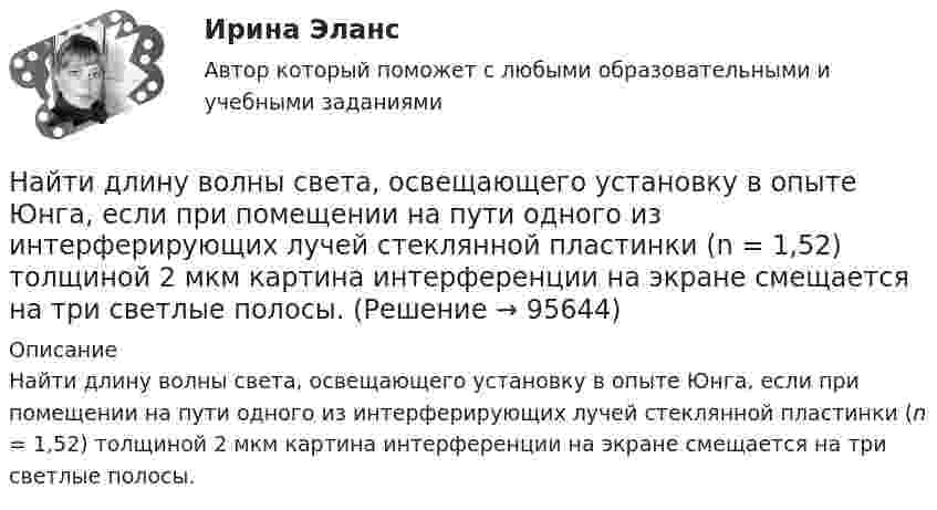      
            Описание
            Найти длину волны света, освещающего установку в опыте Юнга, если при помещении на пути одного из интерферирующих лучей стеклянной пластинки (n = 1,52) толщиной 2 мкм картина интерференции на экране смещается на три светлые полосы.   
            
            
            Найти длину волны колебания, период которого равен 10-1 с. Скорость распространения колебаний 3*10 м/с.Найти длину волны света, освещающего установку в опыте Юнга, если при помещении на пути одного из интерферирующих лучей стеклянной пластинки (n = 1,52) толщиной 2 мкм картина интерференции на экране смещается на три светлые полосы.Найти для идеального газа уравнение такого процесса, при котором теплоёмкость газа изменяется с температурой по закону C = a/T , где a = const.Найти для идеального газа уравнение такого процесса, при котором теплоемкость газа изменяется с температурой по закону С =  /Т , где  = constНайти добавочное давление внутри мыльного пузыря диаметром d = 5 мм. Какую работу нужно совершить, чтобы выдуть этот пузырь?Найти добротность маятника, представляющего собой маленький шарик, подвешенный на длинной нити l = 0,5 м, если за время наблюдения t=1,5 мин его  полная механическая энергия уменьшилась в  n=36 раз. Различием частот Найти добротность осциллятора, у которого амплитуда смещения уменьшается в h = 2,0 раза через каждые n = 110 периодов колебаний.Найти давление электронного газа в германиевом полупроводнике, если известно, что в объёме V = 1 см3 содержится N = 1015 свободных электронов, движущихся со средней квадратичной скоростью  100 км/с. Масса электрона равна 9 10-31 кг. Найти дебройлевскую длину волны релятивистских электронов, подлетающих с антикатоду рентгеновской трубки, если длина волны коротковолновой границы сплошного спектра лk = 10,0 пм.Найти диаметр d молекул водорода, если для водорода при нормальных условиях длина свободного пробега молекул  = 112 нм.Найти диаметр молекул водорода, если для водорода при нормальных условиях длина свободного пробега  молекул равна l,12·10-5 см.Найти диаметр шарика, содержащего 106 молекул идеального газа при нормальных условиях.Найти длину волны  де Бройля для электронов, прошедших ускоряющую разность потенциалов U=10000 В. Найти длину волны де Бройля для электронов, прошедших ускоряющую разность потенциалов U=1В. 