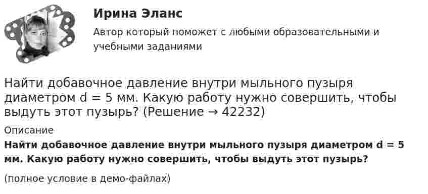     
          Описание
          Найти добавочное давление внутри мыльного пузыря диаметром d = 5 мм. Какую работу нужно совершить, чтобы выдуть этот пузырь?(полное условие в демо-файлах)  
            
            
            Найти для идеального газа уравнение такого процесса, при котором теплоемкость газа изменяется с температурой по закону С =  /Т , где  = constНайти добавочное давление внутри мыльного пузыря диаметром d = 5 мм. Какую работу нужно совершить, чтобы выдуть этот пузырь?Найти добротность маятника, представляющего собой маленький шарик, подвешенный на длинной нити l = 0,5 м, если за время наблюдения t=1,5 мин его  полная механическая энергия уменьшилась в  n=36 раз. Различием частот Найти добротность осциллятора, у которого амплитуда смещения уменьшается в h = 2,0 раза через каждые n = 110 периодов колебаний.Найти доходность бескупонной ОФЗ сроком до погашения 1 год, если ее номинал равен 1000 рублей, инвестор купил ее за 950 рублейНайти доходность, если инвестор на 2 года вложил 145 000 рублей, а через год получил доход в виде суммы 168 000 рублей (сложный процент)Найти доходность, если инвестор на 4 года вложил 100 000 рублей, а через год получил доход в виде суммы 147 000 рублейНайти диаметр молекул водорода, если для водорода при нормальных условиях длина свободного пробега  молекул равна l,12·10-5 см.Найти диаметр шарика, содержащего 106 молекул идеального газа при нормальных условиях.Найти длину волны  де Бройля для электронов, прошедших ускоряющую разность потенциалов U=10000 В. Найти длину волны де Бройля для электронов, прошедших ускоряющую разность потенциалов U=1В. Найти длину волны де Бройля, соответствующую электрону с энергией 105 эВ.Найти длину волны колебания, период которого равен 10-1 с. Скорость распространения колебаний 3*10 м/с.Найти длину волны света, освещающего установку в опыте Юнга, если при помещении на пути одного из интерферирующих лучей стеклянной пластинки (n = 1,52) толщиной 2 мкм картина интерференции на экране смещается на три светлые полосы.