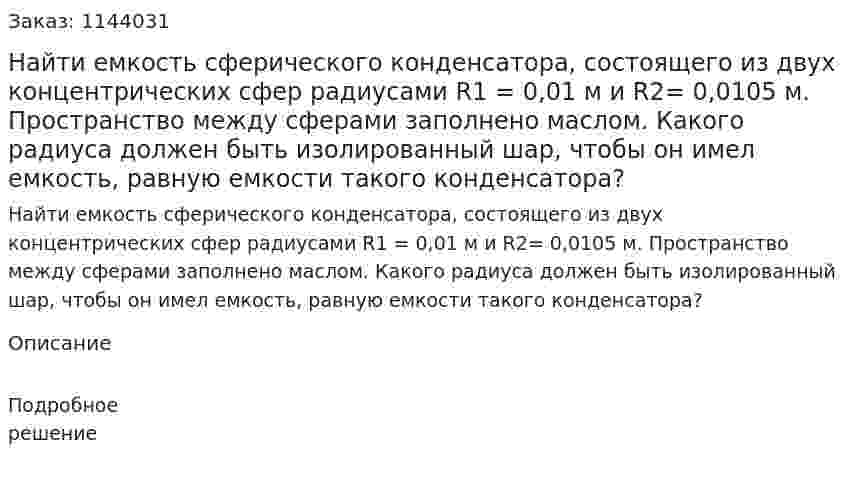 Найти емкость сферического конденсатора, состоящего из двух концентрических сфер радиусами R1 = 0,01 м и R2= 0,0105 м. Пространство между сферами заполнено маслом. Какого радиуса должен быть изолированный шар, чтобы он имел емкость, равную емкости такого конденсатора? 