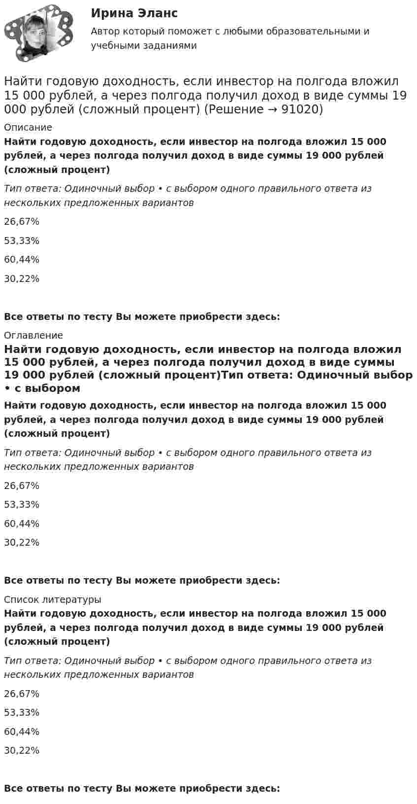      
            Описание
            Найти годовую доходность, если инвестор на полгода вложил 15 000 рублей, а через полгода получил доход в виде суммы 19 000 рублей (сложный процент)Тип ответа: Одиночный выбор • с выбором одного правильного ответа из нескольких предложенных вариантов26,67%53,33%60,44%30,22%Все ответы по тесту Вы можете приобрести здесь:  
            Оглавление
            Найти годовую доходность, если инвестор на полгода вложил 15 000 рублей, а через полгода получил доход в виде суммы 19 000 рублей (сложный процент)Тип ответа: Одиночный выбор • с выбором одного правильного ответа из нескольких предложенных вариантов26,67%53,33%60,44%30,22%Все ответы по тесту Вы можете приобрести здесь:  
            Список литературы
            Найти годовую доходность, если инвестор на полгода вложил 15 000 рублей, а через полгода получил доход в виде суммы 19 000 рублей (сложный процент)Тип ответа: Одиночный выбор • с выбором одного правильного ответа из нескольких предложенных вариантов26,67%53,33%60,44%30,22%Все ответы по тесту Вы можете приобрести здесь:  
            
            
            Найти главные кривизны, полную и среднюю кривизны, а также главные направления, определить тип точек на торе f(u,v) = ((a+b cos u) cos v,  (a+b cos u) sin v,  b sin u),   a>b>0.Найти годовую доходность, если инвестор на полгода вложил 15 000 рублей, а через полгода получил доход в виде суммы 19 000 рублей (сложный процент)Найти годовую доходность, если инвестор на полгода вложил 35 000 рублей, а через полгода получил доход в виде суммы 38 000 рублей (сложный процент)Найти давление pi, обусловленное силами взаимодействия молекул, заключённых в количестве v = 1 кмоль газа при нормальных условиях. Критическая температура и критическое давление этого газа равны Tк = 417 К и pк = 7,7 МПа.Найти давление электронного газа в германиевом полупроводнике, если известно, что в объёме V = 1 см3 содержится N = 1015 свободных электронов, движущихся со средней квадратичной скоростью  100 км/с. Масса электрона равна 9 10-31 кг. Найти дебройлевскую длину волны релятивистских электронов, подлетающих с антикатоду рентгеновской трубки, если длина волны коротковолновой границы сплошного спектра лk = 10,0 пм.Найти диаметр d молекул водорода, если для водорода при нормальных условиях длина свободного пробега молекул  = 112 нм.Найти внутреннюю энергию 1,2 г воздуха при температуре 288 К.  247,6 ДжНайти внутреннюю энергию U массы m = 20 г кислорода при температуре t = 10 °C. Какая часть этой энергии приходится на долю поступательного движения молекул и какая часть на долю вращательного движения?Найти внутреннюю энергию углекислого газа массой m=0,132 кг при нормальных условиях рассматривая газ 1) как идеальный; 2) как реальный. Постоянная Ван-дер-Ваальса для углекислого газа a=0,361 Па*м^6/моль^2, молярная масса углекислого газа M=0,044 кг/Найти возвращающую силу в момент времени t = 1 c и полную энергию материальной точки, совершающей колебания по закону  x = A coswt,  где A = 20 см, w = 2p/3 с-1. Масса материальной точки равна 10 г.Найти, во сколько раз отличается коэффициент диффузии кислорода от коэффициента диффузии гелия, если оба находятся при нормальных условиях.Найти время, в течение которого сила тока в катушке будет равно 99 % от максимального при включении её в цепь питания, если сопротивление катушки 8 Ом, индуктивность 0,5 Гн и внутреннее сопротивление цепи питания 2 Ом.Найти все такие простые числа p, что числа 2p^2-3 и 2p^2+3 простые.