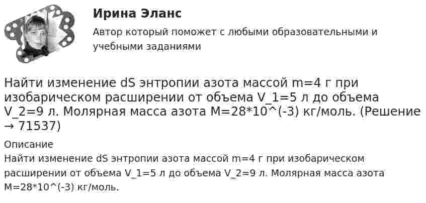      
            Описание
            Найти изменение dS энтропии азота массой m=4 г при изобарическом расширении от объема V_1=5 л до объема V_2=9 л. Молярная масса азота M=28*10^(-3) кг/моль.   
            
            
            Найти значение функции при заданном значении z=-2+2iНайти изменение dS энтропии азота массой m=4 г при изобарическом расширении от объема V_1=5 л до объема V_2=9 л. Молярная масса азота M=28*10^(-3) кг/моль.Найти изменение DS энтропии при изохорном нагревании азота массой 28 г от температуры t1 = 40 °C до температуры t2 = 100 °C.Найти изменение DS энтропии при превращении 200 г льда при температуре  -10 °C в воду при температуре +60 °C.Найти изменение DS энтропии при превращении массы m = 200 г льда, находившегося при температуре t1 = – 10,7 °C, в воду при t2 = 0 °C.Найти изменение внутренней энергии ∆U идеального газа при изобарном процессе, если газ получил от нагревателя Q1 = 20 кДж тепловой энергии. Увеличилась или уменьшилась внутренняя энергия? Газ считать:Найти изменение высоты Dh, соответствующее изменению давления Dp на высоте 1 км от поверхности Земли, если температура постоянна и равна 300 К, а давление на поверхности 100 кПа.Найти закон движения x = x(t) тела массой m = 1 кг под действием постоянной силы F = 2 Н, если в момент t = 0 имеем x0 = 1 м и v0 = 2 м/с.Найти закон движения тела массой 1 кг под действием постоянной силы 10 Н, если в момент t = 0 тело покоилось в начале координат (x = 0).Найти закон движения тела массой 1 кг под действием постоянной силы 1 Н, если в момент t = 0 начальная координата x = 0 и V0 = 5 м/с.Найти закон движения тела массой 1 кг под действием постоянной силы 2 Н, если в момент t = 0 имеем x0 = 1 м и V0 = 2 м/с.Найти закон движения тела массой m под действием постоянной силы F, если в момент t = 0 имеем x = x0 и v = v0.Найти закон движения тела массой m под действием постоянной силы F, если в момент t = 0 тело покоилось в начале координат (x = 0).Найти закон, по которому изменяется со временем натяжение F нити математического маятника, совершающего колебание  = mcos t. Масса маятника равна m, длина l.