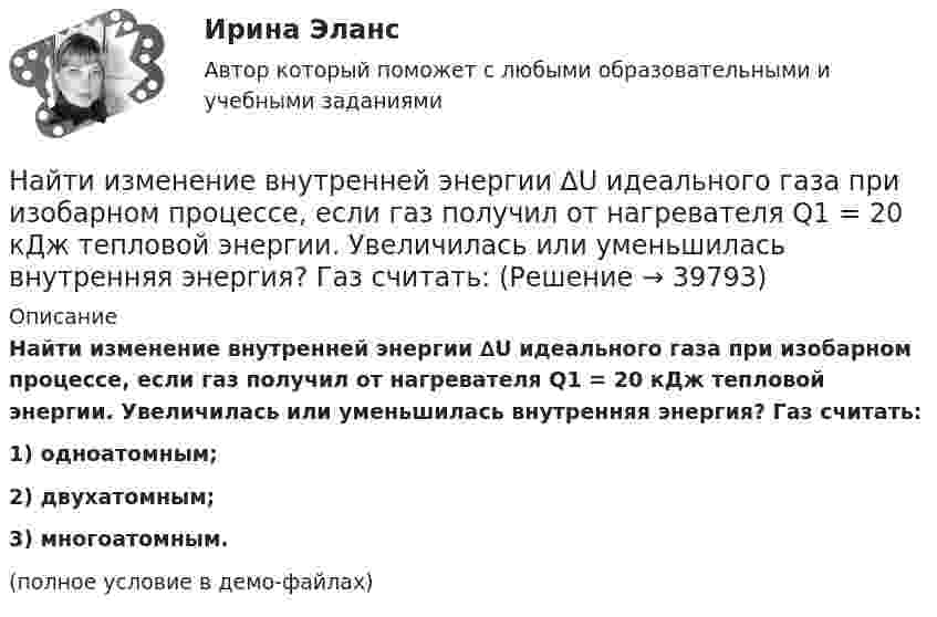     
          Описание
          Найти изменение внутренней энергии ∆U идеального газа при изобарном процессе, если газ получил от нагревателя Q1 = 20 кДж тепловой энергии. Увеличилась или уменьшилась внутренняя энергия? Газ считать:1) одноатомным;2) двухатомным;3) многоатомным.(полное условие в демо-файлах)  
            
            
            Найти изменение DS энтропии при превращении массы m = 200 г льда, находившегося при температуре t1 = – 10,7 °C, в воду при t2 = 0 °C.Найти изменение внутренней энергии ∆U идеального газа при изобарном процессе, если газ получил от нагревателя Q1 = 20 кДж тепловой энергии. Увеличилась или уменьшилась внутренняя энергия? Газ считать:Найти изменение высоты Dh, соответствующее изменению давления Dp на высоте 1 км от поверхности Земли, если температура постоянна и равна 300 К, а давление на поверхности 100 кПа.Найти изменение высоты dh, соответствующее изменению давления на dp=100 Па, в двух случаях: 1) вблизи поверхности Земли при температуре T_1=290 К и давлении p_1=100 кПа; 2) на некоторой высоте, где температура T_2=220 К и давление p_2=25 кПа. МолярнаНайти изменение высоты   , соответствующее изменению давления на    Па, для двух случаев:  1) вблизи поверхности Земли, где температура    К, давление    кПа;  2) на некоторой высоте, где температура    К, давление    кПа.Найти изменение энергии конденсатора, Найти изменение энергии конденсатора, подключенного к источнику, после увеличения расстояния между пластинами в 5 раз. Исходное значение энергии конденсатора равно 2·10-4 Дж.Найти закон движения тела массой m под действием постоянной силы F, если в момент t = 0 имеем x = x0 и v = v0.Найти закон движения тела массой m под действием постоянной силы F, если в момент t = 0 тело покоилось в начале координат (x = 0).Найти закон, по которому изменяется со временем натяжение F нити математического маятника, совершающего колебание  = mcos t. Масса маятника равна m, длина l.Найти значение и направление тока через сопротивление R в схеме, показанной на рисунке, если õ1 = 1,5 В; õ2 = 3,7 В; R1 = 10 Ом; R2 = 20 Ом и R = 5 Ом. Внутренним сопротивлением источников тока пренебречь.Найти значение функции при заданном значении z=-2+2iНайти изменение dS энтропии азота массой m=4 г при изобарическом расширении от объема V_1=5 л до объема V_2=9 л. Молярная масса азота M=28*10^(-3) кг/моль.Найти изменение DS энтропии при изохорном нагревании азота массой 28 г от температуры t1 = 40 °C до температуры t2 = 100 °C.