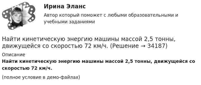     
          Описание
          Найти кинетическую энергию машины массой 2,5 тонны, движущейся со скоростью 72 км/ч.(полное условие в демо-файлах)  
            
            
            Найти кинетическую энергию вращательного движения одной молекулы кислорода при температуре t = 13 °C, а также кинетическую энергию вращательного движения всех молекул, содержащихся в 4 г кислорода.  (3,94·10-21 Дж; 296 Дж)Найти кинетическую энергию машины массой 2,5 тонны, движущейся со скоростью 72 км/ч.Найти кинетическую энергию электрона, движущегося по дуге окружности радиуса 8 см в однородном магнитном поле, индукция которого равна 0,2 мТл. Направление индукции магнитного поля перпендикулярно к плоскости окружности.Найти количество теплоты, необходимое для нагрева 1 нм3 газовой смеси заданного состава при указанном процессе и нелинейной зависимости теплоёмкости от температуры.Найти количество теплоты, необходимое для нагрева 1 нм3 газовой смеси заданного состава при указанном процессе и нелинейной зависимости теплоёмкости от температуры.Найти количество теплоты, сообщённое в изохорическом процессе 640 г кислорода, если он нагрелся на 20º С? (Молярная масса кислорода 32 г/моль).Найти коэффициент внутреннего трения при нормальных условиях, если коэффициент диффузии азота при этих условиях 1,42·10-5 м2/с.Найти индукцию магнитного поля, действующего на прямой проводник с током в 0,2 А с силой 1,5 мН. Длина проводника 0,17 м, а угол между проводником и линиями индукции 60°.Найти индукцию магнитного поля на оси соленоида, если он намотан плотно в один слой из проволоки диаметром d = 0,8 мм с сопротивлением R = 100 Ом и напряжение на концах его обмотки U = 10 В.Найти индукцию магнитного поля соленоида, если он намотан в один слой из проволоки диаметром d = 0,8 мм с сопротивлением r = 12 Ом и напряжение на концах его обмотки U = 12 В.Найти интеграл int_Г f(z)dz с помощью вычетов. Кривая Г ориентирована против часовой стрелки (вариант 12)Найти интеграл int_Г f(z)dz с помощью вычетов. Кривая Г ориентирована против часовой стрелки (вариант 22)Найти интервалы монотонного возрастания функции y = 6x² - 3x.Найти, какую мощность развивает двигатель автомобиля массой в 1т, если известно, что автомобиль едет с постоянной скоростью 36 км/ч: 1) по горизонтальной дороге; 2) в гору с уклоном 5м на каждые 100м пути; 3) под гору с тем же уклоном. 