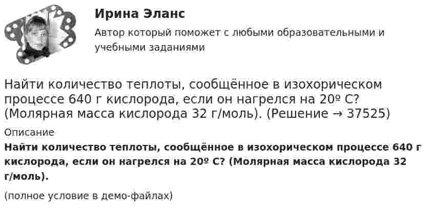     
          Описание
          Найти количество теплоты, сообщённое в изохорическом процессе 640 г кислорода, если он нагрелся на 20º С? (Молярная масса кислорода 32 г/моль).(полное условие в демо-файлах)  
            
            
            Найти количество теплоты, необходимое для нагрева 1 нм3 газовой смеси заданного состава при указанном процессе и нелинейной зависимости теплоёмкости от температуры.Найти количество теплоты, сообщённое в изохорическом процессе 640 г кислорода, если он нагрелся на 20º С? (Молярная масса кислорода 32 г/моль).Найти коэффициент внутреннего трения при нормальных условиях, если коэффициент диффузии азота при этих условиях 1,42·10-5 м2/с.Найти коэффициент затухания для математического маятника длиной 1 м, если резонансная частота вынужденных колебаний 2,41 рад/с.Найти коэффициент теплопроводности воздуха при температуре t = 10 °C и давлении p = 100 Па. Диаметр молекулы воздуха принять равным d = 0,3 нм, молекулярную массу воздуха M = 29·10-3 кг/моль. Воздух считать двухатомным газом.Найти коэффициент теплопроводности К воздуха при температуре t° = 10 °C и давлении p = 0,7 МПа. Диаметр d молекулы воздуха принять равным 3·10-8 см.Найти К.П.Д. h неупругого удара бойка массой m1 = 0,5 т, падающего на балку массой m2 = 120 кг. Полезной считать энергию, затраченную на вбивание сваи.Найти интеграл int_Г f(z)dz с помощью вычетов. Кривая Г ориентирована против часовой стрелки (вариант 22)Найти интервалы монотонного возрастания функции y = 6x² - 3x.Найти, какую мощность развивает двигатель автомобиля массой в 1т, если известно, что автомобиль едет с постоянной скоростью 36 км/ч: 1) по горизонтальной дороге; 2) в гору с уклоном 5м на каждые 100м пути; 3) под гору с тем же уклоном. Найти квантовое число, соответствующее возбуждённому состоянию иона He+, если при переходе в основное состояние этот ион испустил последовательно два фотона с длинами волн 108,5 нм и 30,4 нм.Найти кинетическую энергию вращательного движения одной молекулы кислорода при температуре t = 13 °C, а также кинетическую энергию вращательного движения всех молекул, содержащихся в 4 г кислорода.  (3,94·10-21 Дж; 296 Дж)Найти кинетическую энергию машины массой 2,5 тонны, движущейся со скоростью 72 км/ч.Найти кинетическую энергию электрона, движущегося по дуге окружности радиуса 8 см в однородном магнитном поле, индукция которого равна 0,2 мТл. Направление индукции магнитного поля перпендикулярно к плоскости окружности.