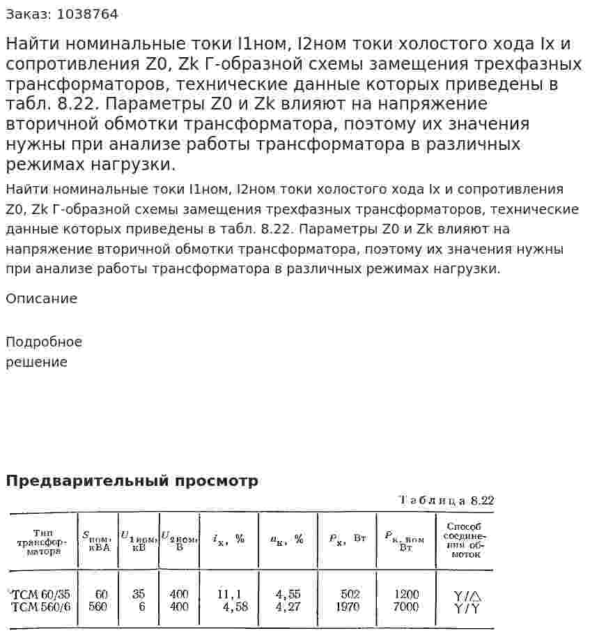 Найти номинальные токи I1ном, I2ном токи холостого хода Iх и сопротивления Z0, Zk Г-образной схемы замещения трехфазных трансформаторов, технические данные которых приведены в табл. 8.22. Параметры Z0 и Zk влияют на напряжение вторичной обмотки трансформатора, поэтому их значения нужны при анализе работы трансформатора в различных режимах нагрузки. 