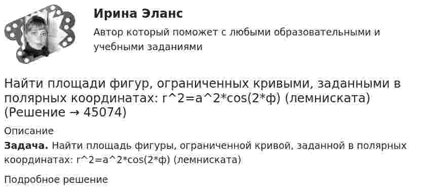      
            Описание
            Задача. Найти площадь фигуры, ограниченной кривой, заданной в полярных координатах: r^2=a^2*cos(2*ф) (лемниската)Подробное решение  
            
            
            Найти плотность тока j, текущего по проводнику длиной 5 м, если на его концах поддерживается разность потенциалов 2 В. Удельное сопротивление материала проводника r = 2·10-6 Ом·м.Найти площади фигур, ограниченных кривыми, заданными в полярных координатах: r^2=a^2*cos(2*ф) (лемниската)Найти площади фигур, ограниченных кривыми, заданными в полярных координатах: r=a*(1+cos ф) (кардиоида)Найти площади фигур, ограниченных кривыми, заданными в полярных координатах:  r=a*sin(3ф) (трилистник).Найти поверхностный избыток для раствора изоамилового спирта с кон- центрациями 0,2; 0,5; 0,7; 1,0 кмоль/ м3, если предельное значение по- верхностного избытка Г =0,89*10-9 кмоль/м2, а постоянная уравнения Ленгмюра b=0,62. Найти показания миллиамперметра в схеме, если e1 = e2 = 1,5 В, r1 = r2 = 0,5 Ом, R1 = R2 = 2 Ом и R3 = 1 Ом. Сопротивление миллиамперметра 3 Ом.Найти показатель адиабаты g для смеси газов, состоящей из количества v1 = 3 моль аргона и количества v2 = 2 моль азота.Найти плотность r водорода при температуре t = 15 °C и давлении p = 97,3 кПа.Найти плотность r газовой смеси, состоящей по массе из одной части водорода и восьми частей кислорода при давлении p = 0,1 МПа и температуре T = 290 К.Найти плотность r газовой смеси, состоящей по массе из одной части водорода и восьми частей кислорода при давлении P = 80 кПа и температуре t = 15 °C.Найти плотность r кислорода при температуре T = 300 К и давлении p = 4 МПа.Найти плотность водорода при температуре 0 °C и давлении 100 кПа.Найти плотность водорода при температуре 15 °C и давлении 730 мм рт. ст.Найти плотность  кристалла неона, если известно, что решетка гранецентрированная кубическая. Постоянная решетки а = 0,451 мм.