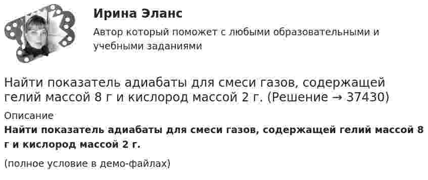     
          Описание
          Найти показатель адиабаты для смеси газов, содержащей гелий массой 8 г и кислород массой 2 г.(полное условие в демо-файлах)  
            
            
            Найти показатель адиабаты y смеси газов, содержащей кислород O_2 и аргон Ar, если количества вещества того и другого газа в смеси одинаковы и равны v.Найти показатель адиабаты для смеси газов, содержащей гелий массой 8 г и кислород массой 2 г.Найти показатель адиабаты для смеси газов, содержащей гелий массой m1 = 10 г и водород массой m2 = 4 г.Найти показатель адиабаты смеси газов, содержащей m1 = 2,0 г неона Ne и m2 = 4,4 г окиси углерода CO.Найти показатель адиабаты смеси газов, состоящей из m1 = 7,0 кг хлора Cl2 и m2 = 4,4 кг двуокиси углерода CO2.Найти показатель адиабаты смеси газов, состоящей из аргона Ar массой m = 20 г и кислорода O2 массой m = 32 г.Найти полную кинетическую энергию, а также кинетическую энергию вращательного движения одной молекулы аммиака NH3 при температуре 290 К.Найти плотность смеси азота и кислорода при температуре T = 400 К и давлении p = 2,0 МПа.Найти плотность тока j, текущего по проводнику длиной 5 м, если на его концах поддерживается разность потенциалов 2 В. Удельное сопротивление материала проводника r = 2·10-6 Ом·м.Найти площади фигур, ограниченных кривыми, заданными в полярных координатах: r^2=a^2*cos(2*ф) (лемниската)Найти площади фигур, ограниченных кривыми, заданными в полярных координатах: r=a*(1+cos ф) (кардиоида)Найти площади фигур, ограниченных кривыми, заданными в полярных координатах:  r=a*sin(3ф) (трилистник).Найти поверхностный избыток для раствора изоамилового спирта с кон- центрациями 0,2; 0,5; 0,7; 1,0 кмоль/ м3, если предельное значение по- верхностного избытка Г =0,89*10-9 кмоль/м2, а постоянная уравнения Ленгмюра b=0,62. Найти показания миллиамперметра в схеме, если e1 = e2 = 1,5 В, r1 = r2 = 0,5 Ом, R1 = R2 = 2 Ом и R3 = 1 Ом. Сопротивление миллиамперметра 3 Ом.