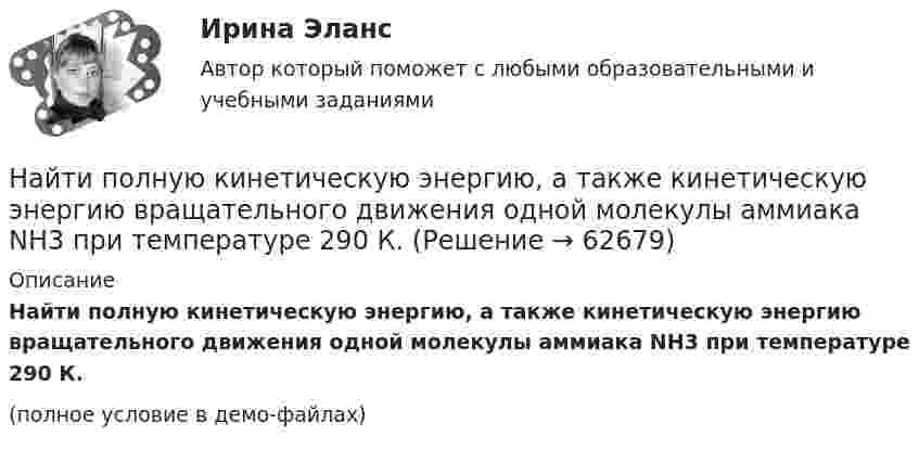     
            Описание
            Найти полную кинетическую энергию, а также кинетическую энергию вращательного движения одной молекулы аммиака NH3 при температуре 290 К.(полное условие в демо-файлах)   
            
            
            Найти показатель адиабаты смеси газов, состоящей из аргона Ar массой m = 20 г и кислорода O2 массой m = 32 г.Найти полную кинетическую энергию, а также кинетическую энергию вращательного движения одной молекулы аммиака NH3 при температуре 290 К.Найти полную кинетическую энергию, а также кинетическую энергию вращательного движения одной молекулы аммиака NH3 при температуре t = 27 °C.Найти потенциал fi и модуль E модуль напряженности поля в центре полусферы радиуса R, заряженной однородно с поверхностной плотностью sigma.Найти потенциальную и кинетическую энергии тела массой 4 кг, падающего свободно с высоты 15 м, на расстоянии 2 м от поверхности земли. Сопротивлением воздуха пренебречь.Найти потенциальную и кинетическую энергии тела массой 6 кг, падающего свободно с высоты 15 м, через 2 с падения. Сопротивлением воздуха пренебречь.Найти потенциальную энергию взаимодействия системы трёх точечных зарядов q1 = 10 нКл, q2 = 20 нКл, q3 = - 30 нКл, расположенных в вершинах равностороннего треугольника со стороной длиной a = 10 см.Найти поверхностный избыток для раствора изоамилового спирта с кон- центрациями 0,2; 0,5; 0,7; 1,0 кмоль/ м3, если предельное значение по- верхностного избытка Г =0,89*10-9 кмоль/м2, а постоянная уравнения Ленгмюра b=0,62. Найти показания миллиамперметра в схеме, если e1 = e2 = 1,5 В, r1 = r2 = 0,5 Ом, R1 = R2 = 2 Ом и R3 = 1 Ом. Сопротивление миллиамперметра 3 Ом.Найти показатель адиабаты g для смеси газов, состоящей из количества v1 = 3 моль аргона и количества v2 = 2 моль азота.Найти показатель адиабаты y смеси газов, содержащей кислород O_2 и аргон Ar, если количества вещества того и другого газа в смеси одинаковы и равны v.Найти показатель адиабаты для смеси газов, содержащей гелий массой 8 г и кислород массой 2 г.Найти показатель адиабаты для смеси газов, содержащей гелий массой m1 = 10 г и водород массой m2 = 4 г.Найти показатель адиабаты смеси газов, содержащей m1 = 2,0 г неона Ne и m2 = 4,4 г окиси углерода CO.
