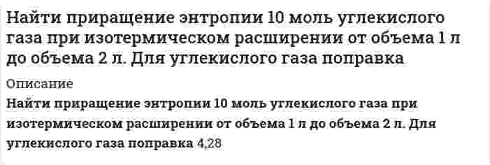      
          Описание
          Найти приращение энтропии одного моля углекислого газа при увеличении его абсолютной температуры в n=2 раза, если процесс нагревания: а) изохорный; б) изобарный. Газ считать идеальным. Работа выполнена правильно, в печатном виде, все подробно расписано.  
            
            
            Найти приращение энтропии одного моля углекислого газа при увеличении его абсолютной температуры в n=2 раза, если процесс нагревания: а) изохорный; б) изобарный. Газ считать идеальным.Найти работу, которую нужно совершить, чтобы увеличить на 1 см расстояние между пластинами конденсатора, заряженными разноименными зарядами 10 мкКл. Площадь каждой пластины 100 см2. Конденсатор отключен от источника ЭДС.Найти растворимость сульфида свинца в воде, учитывая гидролиз только по аниону, если произведение растворимости сульфида свинца равно 2,5·10–27, K1 = 8,9·10–8 и K2 = 1,3·10–13.Найти скорость звука, критерий Маха, коэффициент скорости λ и значение газодинамической функции t для струи воздуха, вытекающей из баллоне максимальной теоретической скорости истечения.Температура в баллоне Tо=900. Вар 6Найти среднюю кинетическую энергию w_вр вращательного движения одной молекулы водорода, а также суммарную кинетическую энергию U всех молекул в одном кило моле при температуре t=17℃.Найти температуру газообразного азота, при которой абсолютным скоростям молекул Найти уравнение кривой, проходящей через точку (0;1), у которой отрезок нормали в любой точке, заключенный между осями координат, делится пополам в этой точке.Найти наиболее вероятное число выпадений шестерки при: а) 46 бросаниях игрального кубика; б) 59 бросаниях игрального кубика.Найти, на какой высоте находится центр тяжести вертикального цилиндрического столба воздуха. Температуру, молярную массу и ускорение свободного падения считать известными и не зависящими от высоты.Найти напряжение на индуктивности L. Найти напряженность электрического поля, создаваемого сферической поверхностью радиусом R, по которой равномерно распределён электрический заряд с поверхностной плотностью σ > 0. Точка находится на рас-стоянии r от центра (r > R).Найти период колебаний в L-контуре, имеющем добротность Q=628, если за время t=0.4 с амплитудное значение тока в контуре уменьшается в 7,38 раза.Найти период обращения электрона на первой боровской орбите.Найти поверхностную активность валериановой кислоты на границе ее водного раствора с воздухом при 353 К и концентрации 0,01 кмоль/м3 по константам Шишковского: a = 17,7·10–3, b = 19,72, σ0 = 162,8·10–3 Дж/м2.
