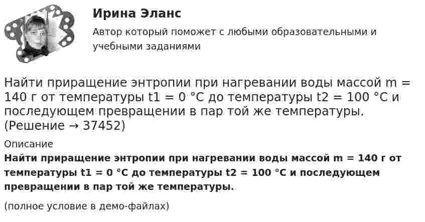     
          Описание
          Найти приращение энтропии при нагревании воды массой m = 140 г от температуры t1 = 0 °C до температуры t2 = 100 °C и последующем превращении в пар той же температуры.(полное условие в демо-файлах)  
            
            
            Найти, при каких радиусе R и высоте h цилиндрического сосуда, заполненного водой, силы давления воды на дно и стенки сосуда будут одинаковыми и равными F = 30,8 Н. Плотность воды 103 кг/м3.Найти приращение энтропии при нагревании воды массой m = 140 г от температуры t1 = 0 °C до температуры t2 = 100 °C и последующем превращении в пар той же температуры.Найти производные функций, вычислить пределыНайти промежуток времени t, за который амплитуда колебаний силы тока в контуре с добротностью Q = 5000 уменьшается в 2 раза, если частота свободных колебаний в контуре n = 2,2 МГц.Найти работу и изменение внутренней энергии при адиабатном расширении 1 кг воздуха, если его объём увеличился в 10 раз. Начальная температура 15 °C.Найти работу и изменение внутренней энергии при адиабатном расширении 28 г азота, если его объём увеличился в 2 раза. Начальная температура азота 27 °C.Найти работу и изменение внутренней энергии при адиабатном расширении 28 г азота, если его объём увеличился в два раза. Начальная температура азота 27 °C.Найти потенциальную и кинетическую энергии тела массой 4 кг, падающего свободно с высоты 15 м, на расстоянии 2 м от поверхности земли. Сопротивлением воздуха пренебречь.Найти потенциальную и кинетическую энергии тела массой 6 кг, падающего свободно с высоты 15 м, через 2 с падения. Сопротивлением воздуха пренебречь.Найти потенциальную энергию взаимодействия системы трёх точечных зарядов q1 = 10 нКл, q2 = 20 нКл, q3 = - 30 нКл, расположенных в вершинах равностороннего треугольника со стороной длиной a = 10 см.Найти потенциальную энергию математического маятника массой m при угле отклонения нити a, если период колебаний равен T.  m = 45·10-3 кг, a = 6,0°, T = 2,50 с.Найти поток вектора B однородного магнитного поля через сферу радиуса R.Найти поток векторного поля a через замкнутую поверхность S (нормаль внешняя)Найти поток векторного поля a через часть плоскости P, расположенную в первом октанте (нормаль образует острый угол с осью Oz