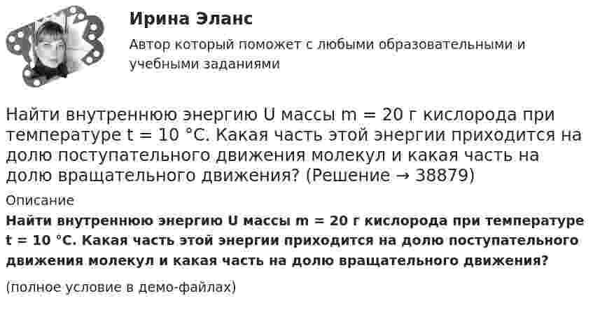     
          Описание
          Найти внутреннюю энергию U массы m = 20 г кислорода при температуре t = 10 °C. Какая часть этой энергии приходится на долю поступательного движения молекул и какая часть на долю вращательного движения?(полное условие в демо-файлах)  
            
            
            Найти внутреннюю энергию 1,2 г воздуха при температуре 288 К.  247,6 ДжНайти внутреннюю энергию U массы m = 20 г кислорода при температуре t = 10 °C. Какая часть этой энергии приходится на долю поступательного движения молекул и какая часть на долю вращательного движения?Найти внутреннюю энергию углекислого газа массой m=0,132 кг при нормальных условиях рассматривая газ 1) как идеальный; 2) как реальный. Постоянная Ван-дер-Ваальса для углекислого газа a=0,361 Па*м^6/моль^2, молярная масса углекислого газа M=0,044 кг/Найти возвращающую силу в момент времени t = 1 c и полную энергию материальной точки, совершающей колебания по закону  x = A coswt,  где A = 20 см, w = 2p/3 с-1. Масса материальной точки равна 10 г.Найти, во сколько раз отличается коэффициент диффузии кислорода от коэффициента диффузии гелия, если оба находятся при нормальных условиях.Найти время, в течение которого сила тока в катушке будет равно 99 % от максимального при включении её в цепь питания, если сопротивление катушки 8 Ом, индуктивность 0,5 Гн и внутреннее сопротивление цепи питания 2 Ом.Найти все такие простые числа p, что числа 2p^2-3 и 2p^2+3 простые.Найти величину и направление сил, действующих на проводники длиной 2,5 м, по которым течёт ток одного направления и силой 150 А. Расстояние между проводниками 0,4 м.Найти величину индукции магнитного поля тороида, если длина осевой силовой линии магнитного поля его катушкиНайти величину тока в бесконечно длинном проводнике, который имеет квадратный загиб со стороной квадрата a = 40 см, если напряжённость магнитного поля в точке A, расположенной в центре квадрата, H = 50 А/м.Найти в интернете достаточно большую выборку (объемом не меньше 50) и построить по ней:Найти (в МэВ) энергию, выделяющуюся при ядерной реакции Найти внутреннее сопротивление генератора, если мощность, выделяемая во внешней цепи, одинакова при двух значениях внешнего сопротивления 5 Ом и 0,2 Ом. Определить КПД генератора в каждом из этих случаевНайти внутренний радиус цилиндрического конденсатора ёмкостью 1,5 мкФ, если внешний радиус его 10,0 см, длина конденсатора 20,0 см. Конденсатор заполнен диэлектриком с диэлектрической проницаемостью равной 6.