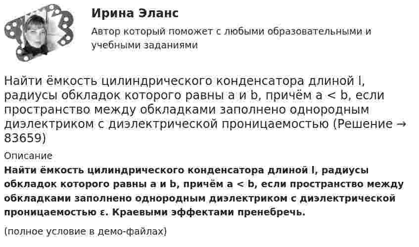     
            Описание
            Найти ёмкость цилиндрического конденсатора длиной l, радиусы обкладок которого равны a и b, причём a < b, если пространство между обкладками заполнено однородным диэлектриком с диэлектрической проницаемостью ε. Краевыми эффектами пренебречь.(полное условие в демо-файлах)   
            
            
            Найти емкость контакта металл-полупроводник если Nд=1016см-3, e=Nж, работа выхода из металла Xм=6,3 эВ, работа выхода из полупроводника Xa=6.1 эВ, площадь контакта S=10-4см2.Найти ёмкость цилиндрического конденсатора длиной l, радиусы обкладок которого равны a и b, причём a < b, если пространство между обкладками заполнено однородным диэлектриком с диэлектрической проницаемостьюНайти ёмкость цилиндрического конденсатора длиной l, радиусы обкладок которого равны a и b, причём a < b, если пространство между обкладками заполнено однородным диэлектриком с диэлектрической проницаемостью Найти зависимости коэффициента диффузии D идеального газа от давления p при следующих процессах: а) изотермическом, б) изохорическом. Изобразить эти зависимости на графиках.Найти зависимость импульса частицы с массой m от ее кинетической энергии. Вычислить импульс протона с кинетической энергией 500 МэВ.Найти зависимость ускорения силы тяжести Земли над полюсом от высоты положения тела над уровнем моря h. Построить качественно эту зависимость на графике g=f(h).Найти зависимость ускорения силы тяжести Земли над полюсом от высоты положения тела над уровнем моря h. Построить качественно эту зависимость на графике g=f(h).Найти доходность бескупонной ОФЗ сроком до погашения 1 год, если ее номинал равен 1000 рублей, инвестор купил ее за 950 рублейНайти доходность, если инвестор на 2 года вложил 145 000 рублей, а через год получил доход в виде суммы 168 000 рублей (сложный процент)Найти доходность, если инвестор на 4 года вложил 100 000 рублей, а через год получил доход в виде суммы 147 000 рублейНайти доходность, если инвестор на один год вложил 1 000 000 рублей, а через год получил доход в виде суммы 1 150 000 рублей (сложный процент)Найти доходность, если инвестор на один год вложил 1 200 000 рублей, а через год получил доход в виде суммы 1 666 000 рублейНайти доходность корпоративной облигации со сроком погашения один год с купоном 50 рублей и номиналом 1000 рублей, инвестор купил ее за 980 рублейНайти доходность привилегированной акции с фиксированным дивидендом 10 рублей ежегодно, инвестор купил ее за 120 рублей