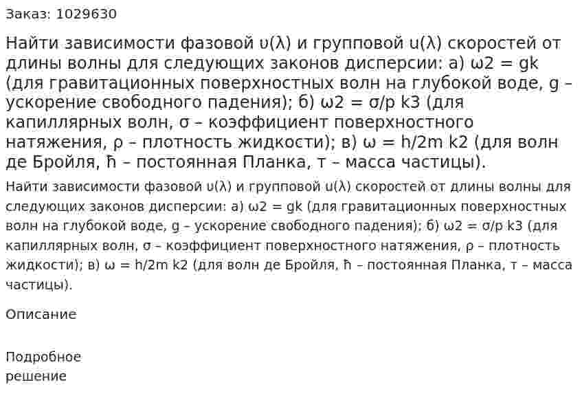 Найти зависимости фазовой υ(λ) и групповой u(λ) скоростей от длины волны для следующих законов дисперсии: а) ω2 = gk (для гравитационных поверхностных волн на глубокой воде, g – ускорение свободного падения); б) ω2 = σ/p k3 (для капиллярных волн, σ – коэффициент поверхностного натяжения, ρ – плотность жидкости); в) ω = h/2m k2  (для волн де Бройля, ħ – постоянная Планка, т – масса частицы). 