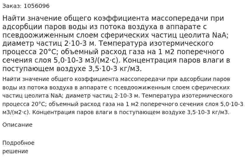 Найти значение общего коэффициента массопередачи при адсорбции паров воды из потока воздуха в аппарате с псевдоожиженным слоем сферических частиц цеолита NаА; диаметр частиц 2·10-3 м. Температура изотермического процесса 20°С; объемный расход газа на 1 м2 поперечного сечения слоя 5,0·10-3 м3/(м2·с). Концентрация паров влаги в поступающем воздухе 3,5·10-3 кг/м3. 
