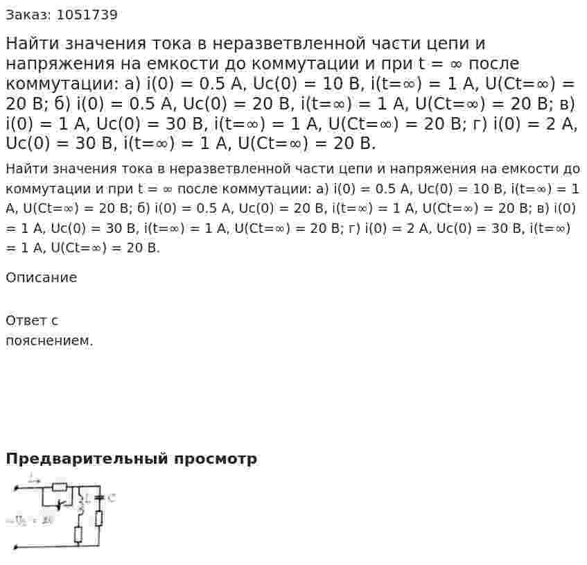 Найти значения тока в неразветвленной части цепи и напряжения на емкости до коммутации и при t = ∞ после коммутации: а) i(0) = 0.5 A, Uc(0) = 10 B, i(t=∞) = 1 A, U(Ct=∞) = 20 В; б) i(0) = 0.5 A, Uc(0) = 20 B, i(t=∞) = 1 A, U(Ct=∞) = 20 В; в) i(0) = 1 A, Uc(0) = 30 B, i(t=∞) = 1 A, U(Ct=∞) = 20 В; г) i(0) = 2 A, Uc(0) = 30 B, i(t=∞) = 1 A, U(Ct=∞) = 20 В. 