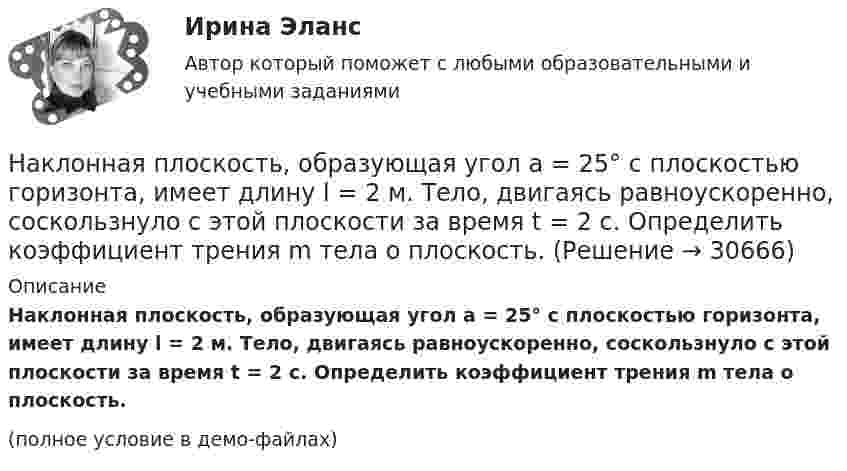     
          Описание
          Наклонная плоскость, образующая угол a = 25° с плоскостью горизонта, имеет длину l = 2 м. Тело, двигаясь равноускоренно, соскользнуло с этой плоскости за время t = 2 с. Определить коэффициент трения m тела о плоскость.(полное условие в демо-файлах)  
            
            
            Наклонная плоскость образует с горизонтом угол а = 30°. Её длина l = 2 м. Тело, двигаясь равноускоренно, соскользнуло с этой плоскости за время t = 2 с. Определить коэффициент трения тела о плоскость m.Наклонная плоскость, образующая угол а = 25° с плоскостью горизонта, имеет длину l = 2 м. Тело, двигаясь равноускоренно, соскользнуло с этой плоскости за время t = 2 с. Определить коэффициент трения m тела о плоскость.Наклонная плоскость составляет угол а = 30° с горизонтом. Отношение масс тел m1/m2 = h = 2/3. Коэффициент трения между телом m1 и плоскостью k = 0,1. Массы блока и нити пренебрежимо малы. Найти модуль и направление ускорения тела m2, На комплексном чертеже глубину точки можно определить только на a.горизонтальной плоскости проекций b.фронтальной плоскости проекций c.горизонтальной и профильной плоскости проекции d.профильной и фронтальной плоскости На конденсаторе, включенном в колебательный контур, максимальное напряжение равно 100 В. Ёмкость конденсатора 10 пФ, индуктивность 1,6 мГн. Напишите уравнение зависимости электрической и магнитной энергии в контуре.На концах крыльев самолёта размахом 20 м, летящего со скоростью 720 км/ч, возникает разность потенциалов 0,2 В. Определить вертикальную составляющую напряжённости магнитного поля Земли.На концах крыльев самолёта размахом 20 м, летящего со скоростью 900 км/час, возникает электродвижущая сила индукции 0,06 В. Определить вертикальную составляющую напряжённости магнитного поля Земли.На картонный каркас длиной 50 см и площадью сечения 4 см2 намотан в один слой провод диаметром 0,2 мм так, что витки плотно прилегают друг к другу. Определить индуктивность получившегося соленоида (толщиной изоляции пренебречь).На картонный каркас длиной 50 см и площадью сечения намотан в один слой провод диаметром 0,2 мм так, что витки плотно прилегают друг к другу. Определить индуктивность соленоидаНа картонный каркас длиной l = 0,8 м намотан в один слой провод диаметром dп = 0,25 мм так, что витки плотно прилегают друг к другу. Вычислить индуктивность L получившегося соленоида.На карьеру служащего влияют … факторы-мотивы На кейнсианском отрезке кривой совокупного предложения в краткосрочном периоде происходит Наклон линии спроса для функции, имеющей вид Qd=25–2P, равен…Наклонная плоскость длиной l образует с горизонтом угол a. За какой промежуток времени тело соскользнёт с этой плоскости? Трением пренебречь.  l = 2,7 м, a = 30°.