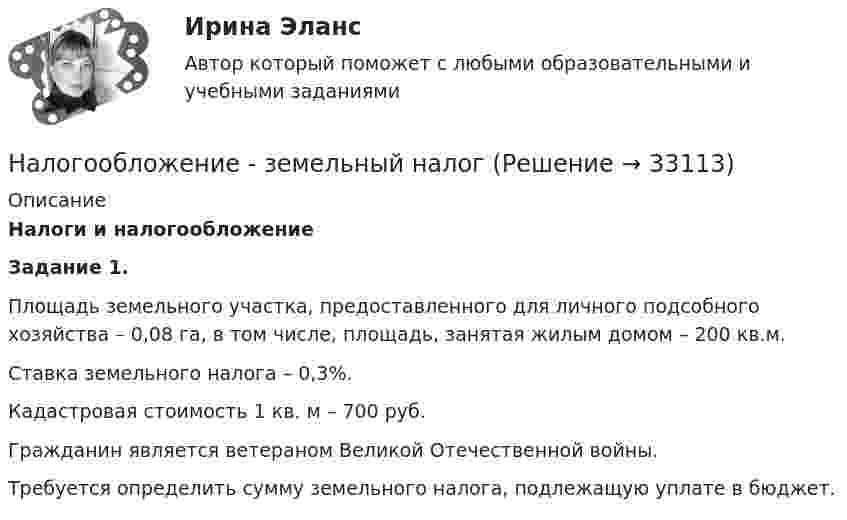      
          Описание
           Налоги и налогообложение Задание 1.	Площадь земельного участка, предоставленного для личного подсобного хозяйства – 0,08 га, в том числе, площадь, занятая жилым домом – 200 кв.м.	Ставка земельного налога – 0,3%.	Кадастровая стоимость 1 кв. м – 700 руб.	Гражданин является ветераном Великой Отечественной войны.	Требуется определить сумму земельного налога, подлежащую уплате в бюджет.  
            
            
            Налогообложение в малом бизнесе (тест с ответами) 30 вопросов 93%Налогообложение - земельный налогНалогообложение организации. Вариант 6налогообложение организаций (ЗАДАЧИ)💯 Налогообложение организаций.ои(dor_БАК) (правильные ответы на тест Синергия / МОИ / МТИ / МосАП)⭐ Налогообложение организаций (ответы на тест Синергия / МТИ / МосАП, октябрь 2022)💯 Налогообложение организаций (правильные ответы на тест Синергия / МОИ / МТИ / МосАП, август 2023)Налоговый учет основных средствНалоговый учет суммовых разницНалоговый ... - это сумма, вносимая плательщиком в бюджет по одному налогуНалоговыми резидентами по налогу на доходы физических лиц (НДФЛ) признаются …	Налоговым органом по результатам камеральной налоговой проверки налогоплательщика вынесено решение о привлечении налогоплательщика к ответственностиНалогооблагаемая база - это ...Налогообложение - 15 задачи