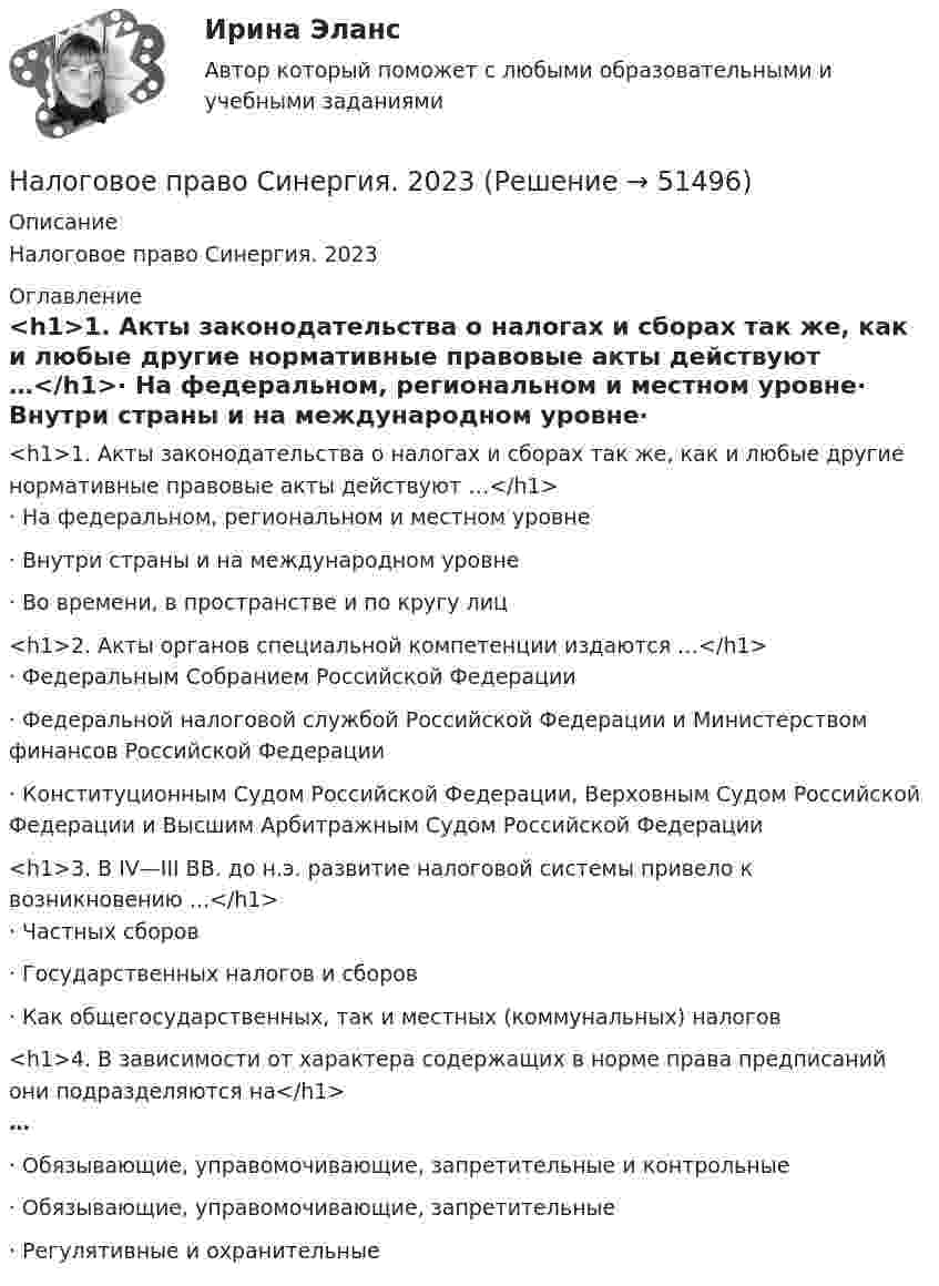      
            Описание
            Налоговое право Синергия. 2023 
            Оглавление
            <h1>1.     Акты законодательства о налогах и сборах так же, как и любые другие нормативные правовые акты действуют …</h1>·        На федеральном, региональном и местном уровне·        Внутри страны и на международном уровне·        Во времени, в пространстве и по кругу лиц <h1>2.     Акты органов специальной компетенции издаются …</h1>·        Федеральным Собранием Российской Федерации·        Федеральной налоговой службой Российской Федерации и Министерством финансов Российской Федерации·        Конституционным Судом Российской Федерации, Верховным Судом Российской Федерации и Высшим Арбитражным Судом Российской Федерации <h1>3.     В IV—III ВВ. до н.э. развитие налоговой системы привело к возникновению ...</h1>·        Частных сборов·        Государственных налогов и сборов·        Как общегосударственных, так и местных (коммунальных) налогов  <h1>4.     В зависимости от характера содержащих в норме права предписаний они подразделяются на</h1>…·        Обязывающие, управомочивающие, запретительные и контрольные·        Обязывающие, управомочивающие, запретительные·        Регулятивные и охранительные  
            
            
            Налоговое право. СинергияНалоговое право Синергия. 2023Налоговое право. Синергия 4 семестрНалоговое право синергия 4 семестр 2 курсаНалоговое право. Синергия. Ответы на тест. 2022Налоговое право. Синергия. ТестНалоговое право Синергия (тест с ответами)Налоговое право (ответы на тест Синергия / МТИ / МосАП) 50 вопросовНалоговое право Ответы на тесты 1-3 и итоговое тестирование Витте МУИВ💯 Налоговое право (правильные ответы на тест Синергия / МОИ / МТИ / МосАП)Налоговое право.Практические задания.ММУ.Налоговое право, практическое задание №1 (Росдистант) Налоговое право, практическое задание №2 (Росдистант) Налоговое право, практическое задание №3 (Росдистант) 