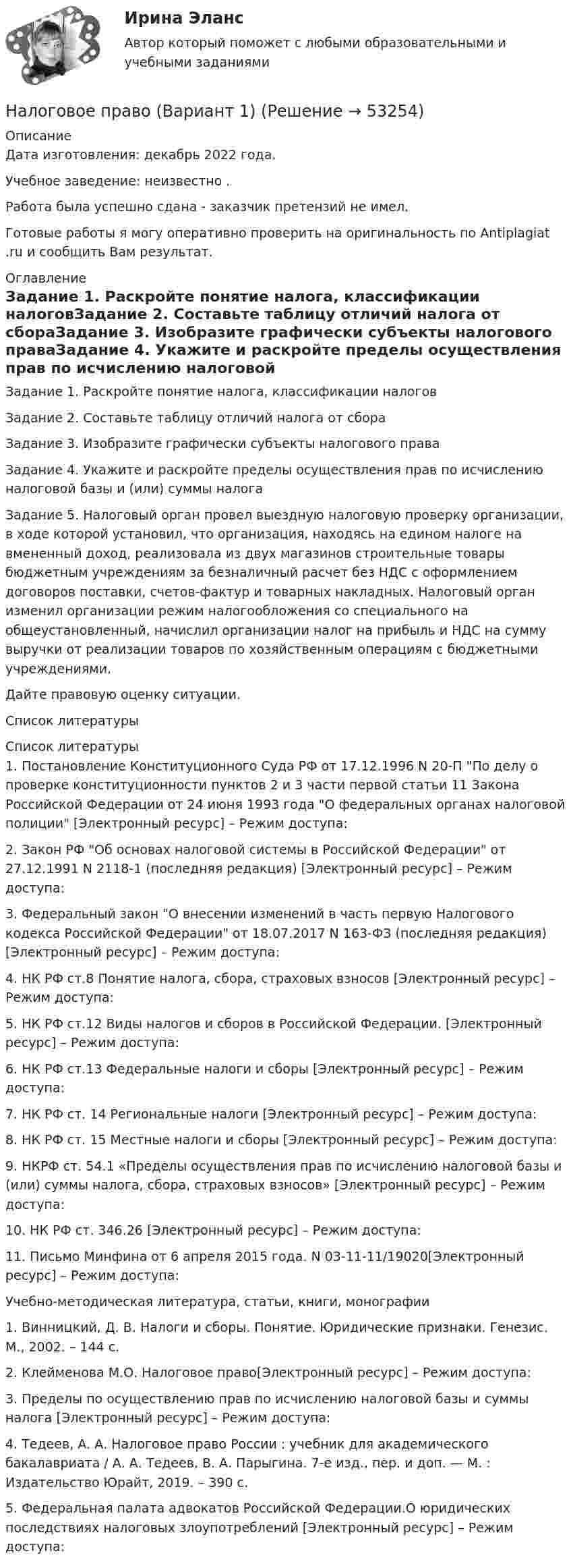      
            Описание
            Дата изготовления:  декабрь 2022 года.Учебное заведение: неизвестно .Работа была успешно сдана - заказчик претензий не имел.Готовые работы я могу оперативно проверить на оригинальность по Antiplagiat .ru и сообщить Вам результат. 
            Оглавление
            Задание 1. Раскройте понятие налога, классификации налоговЗадание 2. Составьте таблицу отличий налога от сбораЗадание 3. Изобразите графически субъекты налогового праваЗадание 4. Укажите и раскройте пределы осуществления прав по исчислению налоговой базы и (или) суммы налогаЗадание 5. Налоговый орган провел выездную налоговую проверку организации, в ходе которой установил, что организация, находясь на едином налоге на вмененный доход, реализовала из двух магазинов строительные товары бюджетным учреждениям за безналичный расчет без НДС с оформлением договоров поставки, счетов-фактур и товарных накладных. Налоговый орган изменил организации режим налогообложения со специального на общеустановленный, начислил организации налог на прибыль и НДС на сумму выручки от реализации товаров по хозяйственным операциям с бюджетными учреждениями. Дайте правовую оценку ситуации.Список литературы 
            Список литературы
            1.	Постановление Конституционного Суда РФ от 17.12.1996 N 20-П По делу о проверке конституционности пунктов 2 и 3 части первой статьи 11 Закона Российской Федерации от 24 июня 1993 года О федеральных органах налоговой полиции [Электронный ресурс] – Режим доступа:2.	Закон РФ Об основах налоговой системы в Российской Федерации от 27.12.1991 N 2118-1 (последняя редакция) [Электронный ресурс] – Режим доступа: 3.	Федеральный закон О внесении изменений в часть первую Налогового кодекса Российской Федерации от 18.07.2017 N 163-ФЗ (последняя редакция) [Электронный ресурс] – Режим доступа: 4.	НК РФ ст.8 Понятие налога, сбора, страховых взносов [Электронный ресурс] – Режим доступа: 5.	НК РФ ст.12 Виды налогов и сборов в Российской Федерации. [Электронный ресурс] – Режим доступа: 6.	НК РФ ст.13 Федеральные налоги и сборы [Электронный ресурс] – Режим доступа: 7.	НК РФ ст. 14 Региональные налоги [Электронный ресурс] – Режим доступа: 8.	НК РФ ст. 15 Местные налоги и сборы [Электронный ресурс] – Режим доступа: 9.	НКРФ ст. 54.1 «Пределы осуществления прав по исчислению налоговой базы и (или) суммы налога, сбора, страховых взносов» [Электронный ресурс] – Режим доступа: 10.	НК РФ ст. 346.26 [Электронный ресурс] – Режим доступа: 11.	Письмо Минфина от 6 апреля 2015 года. N 03-11-11/19020[Электронный ресурс] – Режим доступа: Учебно-методическая литература, статьи, книги, монографии1.	Винницкий, Д. В. Налоги и сборы. Понятие. Юридические признаки. Генезис. М., 2002. – 144 с.2.	Клейменова М.О. Налоговое право[Электронный ресурс] – Режим доступа: 3.	Пределы по осуществлению прав по исчислению налоговой базы и суммы налога [Электронный ресурс] – Режим доступа: 4.	Тедеев, А. А. Налоговое право России : учебник для академического бакалавриата / А. А. Тедеев, В. А. Парыгина. 7-е изд., пер. и доп. — М. : Издательство Юрайт, 2019. – 390 с.5.	Федеральная палата адвокатов Российской Федерации.О юридических последствиях налоговых злоупотреблений [Электронный ресурс] – Режим доступа: 
            
            
            Налоговое право 4 семестр (тест с ответами Синергия/МОИ/МТИ/МосАП)Налоговое право (Вариант 1)НАЛОГОВОЕ ПРАВО Вариант 3 ПКЗ💯 Налоговое право (все ответы на тест Синергия / МТИ / МосАП, июнь 2022)💯 Налоговое право (все ответы на тест Синергия / МТИ / МосАП, ноябрь 2022)💯 Налоговое право (все ответы на тест Синергия / МТИ / МосАП, октябрь 2022)Налоговое право  задание  1Налоговое правоНалоговое правоНалоговое правоНалоговое право (1/1) ММУ 2024гНалоговое право 4 семестрНалоговое право 4 семестр 2022 СИНЕРГИЯ налоговое право 4 семестр Синергия