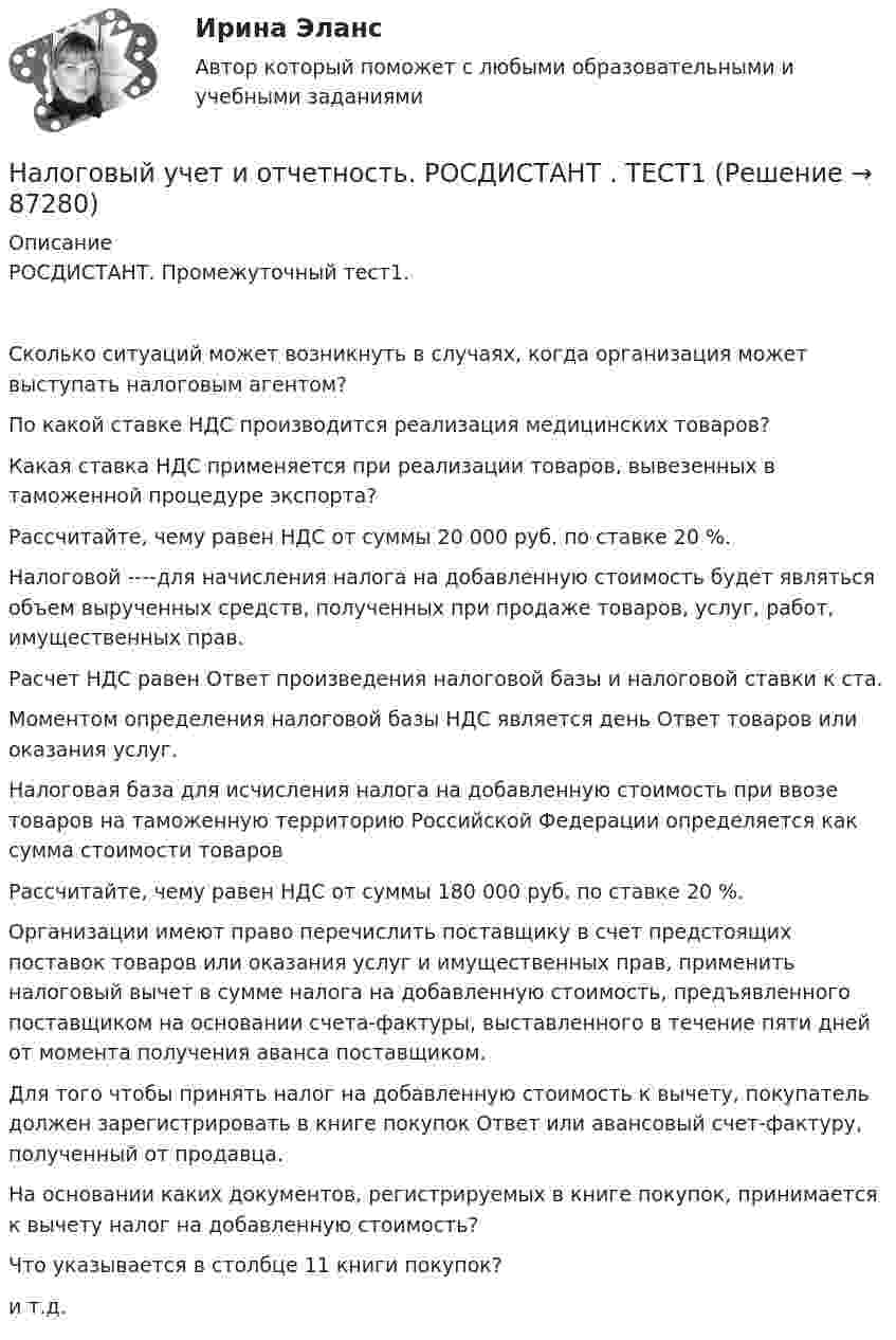     
            Описание
            РОСДИСТАНТ. Промежуточный тест1.Сколько ситуаций может возникнуть в случаях, когда организация может выступать налоговым агентом?По какой ставке НДС производится реализация медицинских товаров?Какая ставка НДС применяется при реализации товаров, вывезенных в таможенной процедуре экспорта?Рассчитайте, чему равен НДС от суммы 20 000 руб. по ставке 20 %.Налоговой ----для начисления налога на добавленную стоимость будет являться объем вырученных средств, полученных при продаже товаров, услуг, работ, имущественных прав.Расчет НДС равен Ответ произведения налоговой базы и налоговой ставки к ста.Моментом определения налоговой базы НДС является день Ответ товаров или оказания услуг.Налоговая база для исчисления налога на добавленную стоимость при ввозе товаров на таможенную территорию Российской Федерации определяется как сумма стоимости товаровРассчитайте, чему равен НДС от суммы 180 000 руб. по ставке 20 %.Организации имеют право перечислить  поставщику в счет предстоящих поставок товаров или оказания услуг и имущественных прав, применить налоговый вычет в сумме налога на добавленную стоимость, предъявленного поставщиком на основании счета-фактуры, выставленного в течение пяти дней от момента получения аванса поставщиком.Для того чтобы принять налог на добавленную стоимость к вычету, покупатель должен зарегистрировать в книге покупок Ответ или авансовый счет-фактуру, полученный от продавца.На основании каких документов, регистрируемых в книге покупок, принимается к вычету налог на добавленную стоимость?Что указывается в столбце 11 книги покупок?и т.д.   
            
            
            💯 Налоговый учет и отчетность. (правильные ответы на тест Синергия / МОИ / МТИ / МосАП)Налоговый учет и отчетность. РОСДИСТАНТ . ТЕСТ1Налоговый учет и отчетность. РОСДИСТАНТ . ТЕСТ2 Налоговый учет и отчетность рр 1  вариант  6Налоговый учет и отчетность  рр 1 вариант  8Налоговый учет и отчетность рр 1  Задание/вариант  №   _9Налоговый учет и отчетность. Синергия. Ответы на ИТОГОВЫЙ ТЕСТ. На отлично!Налоговый период по акцизам – календарный … Налоговый учет возник по причине … Налоговый учет и отчетность Налоговый учёт и отчётность Вариант 7⭐ Налоговый учет и отчетность. (все ответы на тест Синергия / МТИ / МосАП, август 2022)💯 Налоговый учет и отчетность. (все ответы на тест Синергия / МТИ / МосАП, март 2023)💯 Налоговый учет и отчетность. (все ответы на тест Синергия / МТИ / МосАП, январь 2023)