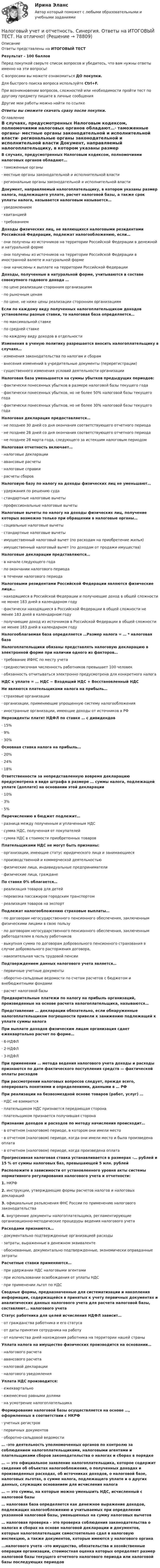      
            Описание
            Ответы представлены на ИТОГОВЫЙ ТЕСТРезультат - 100 балловПеред покупкой сверьте список вопросов и убедитесь, что вам нужны ответы именно на эти вопросы!С вопросами вы можете ознакомиться ДО покупки.Для быстрого поиска вопроса используйте Ctrl+F.При возникновении вопросов, сложностей или необходимости пройти тест по другому предмету пишите в личные сообщения Другие мои работы можно найти по ссылке Ответы вы сможете скачать сразу после покупки. 
            Оглавление
            В случаях, предусмотренных Налоговым кодексом, полномочиями налоговых органов обладают…·      таможенные органы·      местные органы законодательной и исполнительной власти·      региональные органы законодательной и исполнительной власти Документ, направляемый налогоплательщику, в котором указаны размер налога, подлежащего уплате, расчет налоговой базы, а также срок уплаты налога, называется налоговым называется…·      уведомлением·      квитанцией·      требованием Доходы физических лиц, не являющихся налоговыми резидентами Российской Федерации, подлежат налогообложению, если…·      они получены из источников на территории Российской Федерации в денежной и натуральной форме·      они получены из источников на территории Российской Федерации в иностранной валюте и натуральной форме·      они начислены к выплате на территории Российской Федерации Доходы, полученные в натуральной форме, учитываются в составе совокупного годового дохода …·      по цене реализации сторонним организациям·      по рыночным ценам·      по цене, не ниже цены реализации сторонним организациям Если по каждому виду полученных налогоплательщиком доходов установлены разные ставки, то налоговая база определяется…·      по максимальной ставке·      по средней ставке·      по каждому виду доходов в отдельности Изменения в ученую политику разрешается вносить налогоплательщику в случаях…·      изменения законодательства по налогам и сборам·      внесения изменений в учредительные документы (перерегистрации)·      существенного изменения условий деятельности организации Налоговая база уменьшается на суммы убытков предыдущих периодов:·      фактически понесенных убытков в размере налоговой базы текущего года·      фактически понесенных убытков, но не более 50% налоговой базы текущего года·      фактически понесенных убытков, но не более 30% налоговой базы текущего года Налоговая декларация предоставляется…·      не позднее 30 дней со дня окончания соответствующего отчетного периода·      не позднее 28 дней со дня окончания соответствующего отчетного периода·      не позднее 28 марта года, следующего за истекшим налоговым периодом Налоговая отчетность включает…·      налоговые декларации·      авансовые расчеты·      налоговые справки·      расчеты сборов Налоговую базу по налогу на доходы физических лиц не уменьшают…·      удержания по решению суда·      стандартные налоговые вычеты·      профессиональные налоговые вычеты Налоговые вычеты по налогу на доходы физических лиц, получение которых возможно только при обращении в налоговые органы…·      социальные налоговые вычеты·      стандартные налоговые вычеты·      имущественный налоговый вычет (по расходам на приобретение жилья)·      имущественный налоговый вычет (по доходам от продажи имущества) Налоговые декларации представляются…·      в начале следующего года·      по окончании налогового периода·      в течении налогового периода Налоговыми резидентами Российской Федерации являются физические лица…·      находящиеся в Российской Федерации и получающие доход в общей сложности не менее 183 дней в календарном году·      фактически находящиеся в Российской Федерации в общей сложности не менее 183 дней в календарном году·      получающие доход из источников в Российской Федерации в общей сложности не менее 183 дней в календарном году Налогооблагаемая база определяется …Размер налога = … * налоговая база Налогоплательщики обязаны представлять налоговую декларацию в электронной форме при наличии одного из факторов…·      требование ИФНС по месту учета·      среднесписочная численность работников превышает 100 человек·      обязанность отчитываться электронно предусмотрена для конкретного налога НДС к уплате = … НДС − Входящий НДС + Восстановленный НДС Не являются плательщиками налога на прибыль…·      страховые организации·      организации, применяющие упрощенную систему налогообложения·      иностранные организации, имеющие доходы от источников в РФ Нерезиденты платят НДФЛ по ставке … с дивидендов·      15%·      9%·      30% Основная ставка налога на прибыль…·      20%·      24%·      18% Ответственности за непредставленную вовремя декларацию предусмотрена в виде штрафа в размере … суммы налога, подлежащей уплате (доплате) на основании этой декларации·      10%·      3%·      5% Перечислению в бюджет подлежит…·      разница между полученным и уплаченным НДС·      сумма НДС, полученная от покупателей·      сумма НДС в стоимости приобретенных товаров Плательщиками НДС не могут быть признаны:·      организации, имеющие статус юридического лица и занимающиеся·      производственной и коммерческой деятельностью·      физические лица, индивидуальные предприниматели·      физические лица, граждане По ставке 0% облагается…·      реализация товаров для детей·      перевозка пассажиров городским транспортом·      реализация товаров на экспорт Подлежат налогообложению страховые выплаты…·      по договорам негосударственного пенсионного обеспечения, заключенным физическими лицами в свою пользу·      по договорам негосударственного пенсионного обеспечения, заключенным работодателем в пользу работников·      выкупная сумма по договорам добровольного пенсионного страхования в случае добровольного расторжения договора,·      накопительная часть трудовой пенсии Подтверждением данных налогового учета является…·      первичные учетные документы·      оборотно-сальдовые ведомости по счетам расчетов с бюджетом и внебюджетными фондами·      расчет налоговой базы Предварительные платежи по налогу на прибыль организаций, произведенные на основе расчета налогоплательщика, называются… Представление … декларации обязательно, если обнаруженные налогоплательщиком погрешности привели к занижению подлежащей к уплате суммы налога При выплате доходов физическим лицам организация сдает ежеквартально расчет по форме…·      6-НДФЛ·      2-НДФЛ·      3-НДФЛ При применении … метода ведения налогового учета доходы и расходы признаются по дате фактического поступления средств — фактической оплаты расходов При рассмотрении налоговых вопросов следует, прежде всего, оперировать понятиями и определениями, данными в … РФ При реализации на безвозмездной основе товаров (работ, услуг) …·      НДС не взимается·      плательщиком НДС признается передающая сторона·      плательщиком признается получившая сторона Признание доходов и расходов по методу начисления происходит…·      в отчетном (налоговом) периоде, в котором они имели место·      в отчетном (налоговом) периоде, когда они имели место и была произведена оплата·      в отчетном (налоговом) периоде, когда произведена оплата Прогрессивная налоговая ставка устанавливается в размерах -… рублей и 15 % от суммы налоговых баз, превышающей 5 млн. рублей Расположите в зависимости от установленного уровня акты системы нормативного регулирования налогового учета и отчетности:1.   НКРФ2.   инструкции, утверждающие формы расчетов налогов и налоговых деклараций3.   официальные разъяснения ФНС России по применению налогового законодательства4.   внутренние документы налогоплательщика, регламентирующие организационно-методические процедуры ведения налогового учета Расходами признаются…·      документально подтвержденные организацией расходы·      затраты, выраженные в денежном эквиваленте·      обоснованные, документально подтвержденные, экономически оправданные затраты Расчетные ставки применяются…·      при удержании НДС налоговыми агентами·      при использовании освобождения от уплаты НДС·      при применении льгот по НДС Сводные формы, предназначенные для систематизации и накопления информации, содержащейся в принятых к учету первичных документах и аналитических данных налогового учета для расчета налоговой базы, составляют… налогового учета Статус работника для целей исчисления НДФЛ зависит…·      от гражданства работника и его статуса·      от даты принятия сотрудника на работу·      от количества дней нахождения работника на территории нашей страны Уплата налога на имущество физических производится на основании…·      налогового расчета·      авансового расчета·      налоговой декларации·      налогового уведомления  Уплата НДС производится:·      ежеквартально·      ежемесячно равными долями·      на усмотрение налогоплательщика Формирование налоговой базы осуществляется на основе …, оформленных в соответствии с НКРФ·      учетных регистров·      первичных документов·      оборотно-сальдовой ведомости … -это деятельность уполномоченных органов по контролю за соблюдением налогоплательщиками, налоговыми агентами и плательщиками сборов законодательства о налогах и сборах в порядке … — это официальное заявление налогоплательщика, которое содержит сведения об объектах налогообложения, о полученных доходах и произведенных расходах, об источниках доходов, о налоговой базе, налоговых льготах, о сумме налога, подлежащего уплате и о других данных, служащих основанием для исчисления налога … — это суммы, на которые можно уменьшить НДС, исчисленный с налоговой базы … налоговая база определяется как денежное выражение доходов, подлежащих налогообложению и учитываемых при определении указанной налоговой базы, уменьшенных на сумму налоговых вычетов … налоговая проверка – это проверка соблюдения законодательства о налогах и сборах на основе налоговой декларации и документов, которые налогоплательщик самостоятельно сдал в налоговую инспекцию, а также документов, которые имеются у налогового органа ...налогового учета –это имущество, обязательства и хозяйственные операции организации, стоимостная оценка которых определяет размер налоговой базы текущего отчетного налогового периода или налоговой базы последующих периодов    
            
            
            Налоговый учет и отчетность рр 1  Задание/вариант  №   _9Налоговый учет и отчетность. Синергия. Ответы на ИТОГОВЫЙ ТЕСТ. На отлично!Налоговый учет и отчетность. Синергия. Ответы на ИТОГОВЫЙ ТЕСТ. На отлично!Налоговый учет и отчетность (тест с ответами Синергия/МОИ/ МТИ)Налоговый учет основных средствНалоговый учет суммовых разницНалоговый ... - это сумма, вносимая плательщиком в бюджет по одному налогу💯 Налоговый учет и отчетность. (все ответы на тест Синергия / МТИ / МосАП, март 2023)💯 Налоговый учет и отчетность. (все ответы на тест Синергия / МТИ / МосАП, январь 2023)💯 Налоговый учет и отчетность.(ответы на тест Синергия / МОИ / МТИ / МосАП, сентябрь 2023)💯 Налоговый учет и отчетность. (правильные ответы на тест Синергия / МОИ / МТИ / МосАП)Налоговый учет и отчетность. РОСДИСТАНТ . ТЕСТ1Налоговый учет и отчетность. РОСДИСТАНТ . ТЕСТ2 Налоговый учет и отчетность рр 1  вариант  6