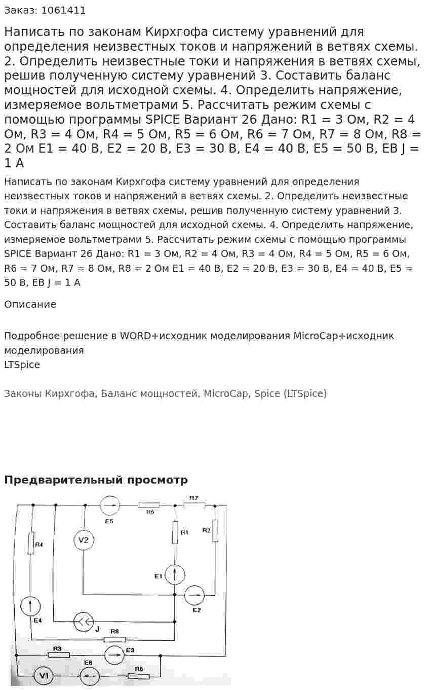 Написать по законам Кирхгофа систему уравнений для определения неизвестных токов и напряжений в ветвях схемы. 2.	Определить неизвестные токи и напряжения в ветвях схемы, решив полученную систему уравнений 3.	Составить баланс мощностей для исходной схемы. 4.	Определить напряжение, измеряемое вольтметрами 5.	Рассчитать режим схемы с помощью программы SPICE Вариант 26 Дано: R1 = 3 Ом, R2 = 4 Ом, R3 = 4 Ом, R4 = 5 Ом, R5 = 6 Ом, R6 = 7 Ом, R7 = 8 Ом, R8 = 2 Ом Е1 = 40 В, Е2 = 20 В, Е3 = 30 В, Е4 = 40 В, Е5 = 50 В, ЕВ J  = 1 А