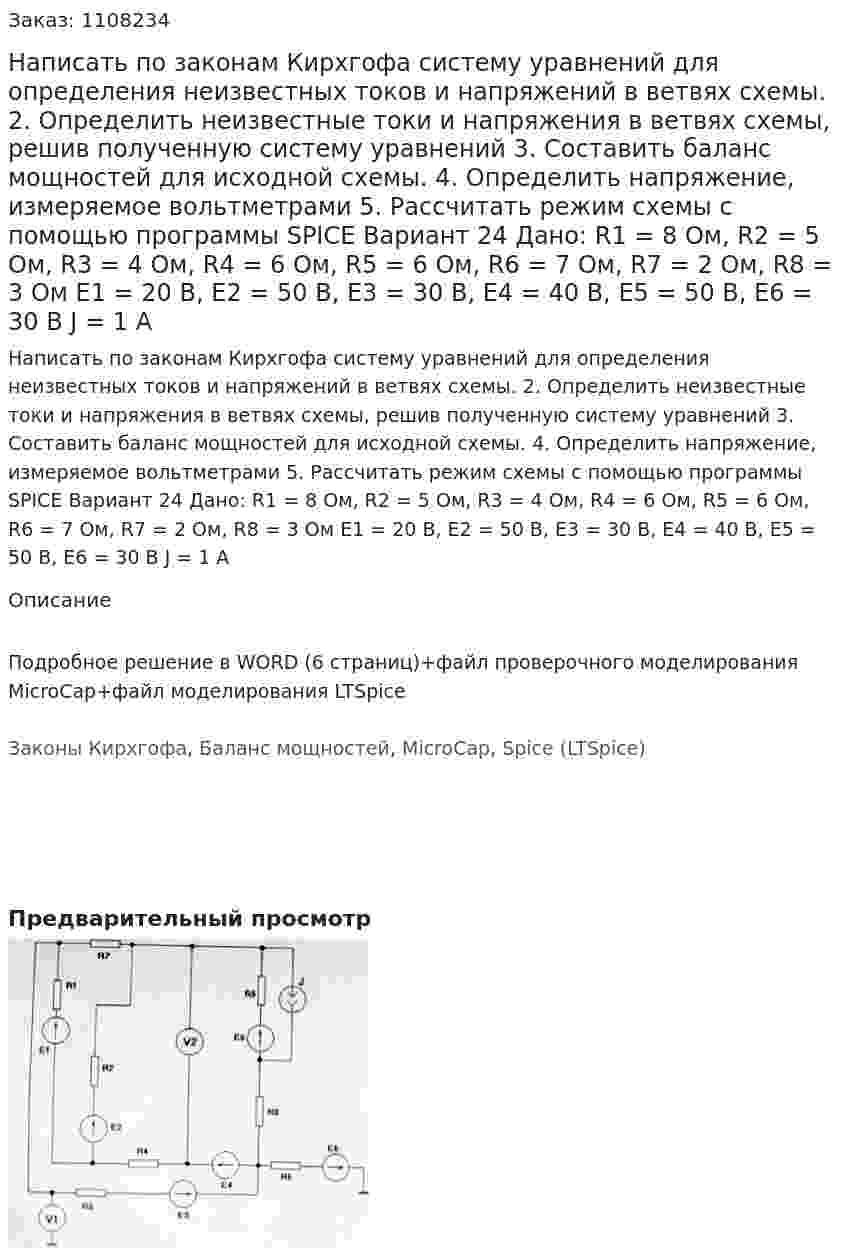 Написать по законам Кирхгофа систему уравнений для определения неизвестных токов и напряжений в ветвях схемы. 2.	Определить неизвестные токи и напряжения в ветвях схемы, решив полученную систему уравнений 3.	Составить баланс мощностей для исходной схемы. 4.	Определить напряжение, измеряемое вольтметрами 5.	Рассчитать режим схемы с помощью программы SPICE Вариант 24 Дано: R1 = 8 Ом, R2 = 5 Ом, R3 = 4 Ом, R4 = 6 Ом, R5 = 6 Ом, R6 = 7 Ом, R7 = 2 Ом, R8 = 3 Ом Е1 = 20 В, Е2 = 50 В, Е3 = 30 В, Е4 = 40 В, Е5 = 50 В, Е6 = 30 В J  = 1 А