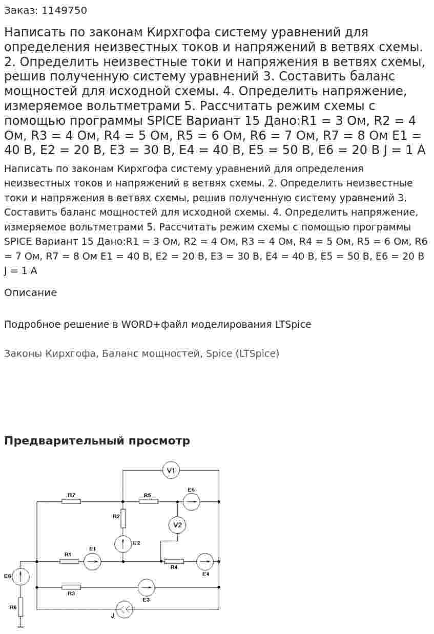 Написать по законам Кирхгофа систему уравнений для определения неизвестных токов и напряжений в ветвях схемы. 2.	Определить неизвестные токи и напряжения в ветвях схемы, решив полученную систему уравнений 3.	Составить баланс мощностей для исходной схемы. 4.	Определить напряжение, измеряемое вольтметрами 5.	Рассчитать режим схемы с помощью программы SPICE Вариант 15   Дано:R1 = 3 Ом, R2 = 4 Ом, R3 = 4 Ом, R4 = 5 Ом, R5 = 6 Ом, R6 = 7 Ом, R7 = 8 Ом Е1 = 40 В, Е2 = 20 В, Е3 = 30 В, Е4 = 40 В, Е5 = 50 В, Е6 = 20 В J  = 1 А