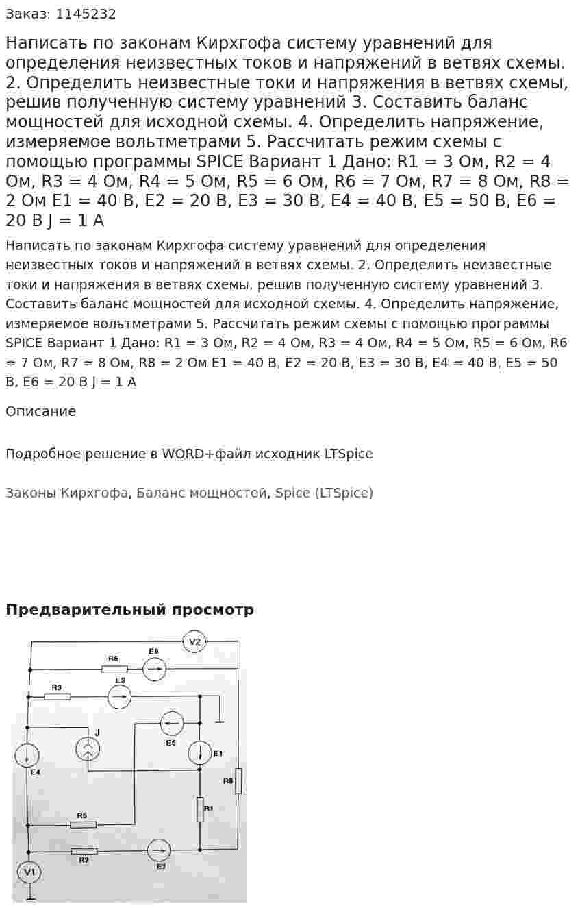 Написать по законам Кирхгофа систему уравнений для определения неизвестных токов и напряжений в ветвях схемы. 2.	Определить неизвестные токи и напряжения в ветвях схемы, решив полученную систему уравнений 3.	Составить баланс мощностей для исходной схемы. 4.	Определить напряжение, измеряемое вольтметрами 5.	Рассчитать режим схемы с помощью программы SPICE Вариант 1  Дано: R1 = 3 Ом, R2 = 4 Ом, R3 = 4 Ом, R4 = 5 Ом, R5 = 6 Ом, R6 = 7 Ом, R7 = 8 Ом, R8 = 2 Ом Е1 = 40 В, Е2 = 20 В, Е3 = 30 В, Е4 = 40 В, Е5 = 50 В, Е6 = 20 В J = 1 А