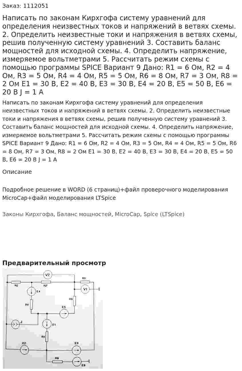 Написать по законам Кирхгофа систему уравнений для определения неизвестных токов и напряжений в ветвях схемы. 2.	Определить неизвестные токи и напряжения в ветвях схемы, решив полученную систему уравнений 3.	Составить баланс мощностей для исходной схемы. 4.	Определить напряжение, измеряемое вольтметрами 5.	Рассчитать режим схемы с помощью программы SPICE Вариант 9 Дано: R1 = 6 Ом, R2 = 4 Ом, R3 = 5 Ом, R4 = 4 Ом, R5 = 5 Ом, R6 = 8 Ом, R7 = 3 Ом, R8 = 2 Ом Е1 = 30 В, Е2 = 40 В, Е3 = 30 В, Е4 = 20 В, Е5 = 50 В, Е6 = 20 В J  = 1 А