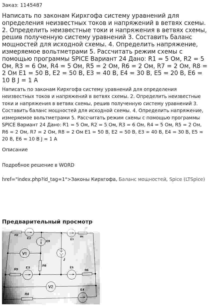 Написать по законам Кирхгофа систему уравнений для определения неизвестных токов и напряжений в ветвях схемы. 2.	Определить неизвестные токи и напряжения в ветвях схемы, решив полученную систему уравнений 3.	Составить баланс мощностей для исходной схемы. 4.	Определить напряжение, измеряемое вольтметрами 5.	Рассчитать режим схемы с помощью программы SPICE Вариант 24  Дано: R1 = 5 Ом, R2 = 5 Ом, R3 = 6 Ом, R4 = 5 Ом, R5 = 2 Ом, R6 = 2 Ом, R7 = 2 Ом, R8 = 2 Ом Е1 = 50 В, Е2 = 50 В, Е3 = 40 В, Е4 = 30 В, Е5 = 20 В, Е6 = 10 В J = 1 А