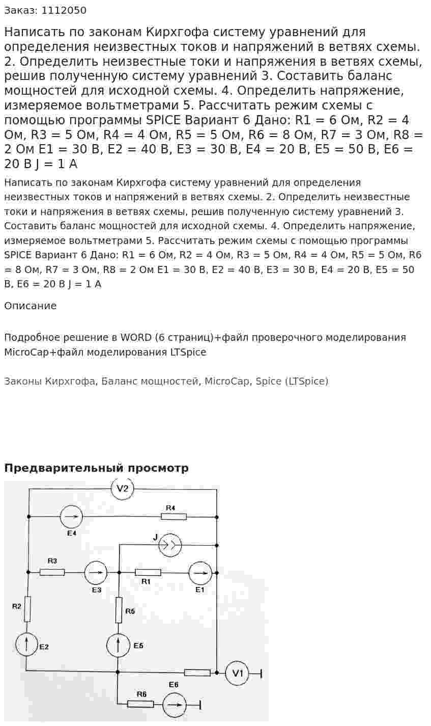 Написать по законам Кирхгофа систему уравнений для определения неизвестных токов и напряжений в ветвях схемы. 2.	Определить неизвестные токи и напряжения в ветвях схемы, решив полученную систему уравнений 3.	Составить баланс мощностей для исходной схемы. 4.	Определить напряжение, измеряемое вольтметрами 5.	Рассчитать режим схемы с помощью программы SPICE Вариант 6 Дано: R1 = 6 Ом, R2 = 4 Ом, R3 = 5 Ом, R4 = 4 Ом, R5 = 5 Ом, R6 = 8 Ом, R7 = 3 Ом, R8 = 2 Ом Е1 = 30 В, Е2 = 40 В, Е3 = 30 В, Е4 = 20 В, Е5 = 50 В, Е6 = 20 В J  = 1 А