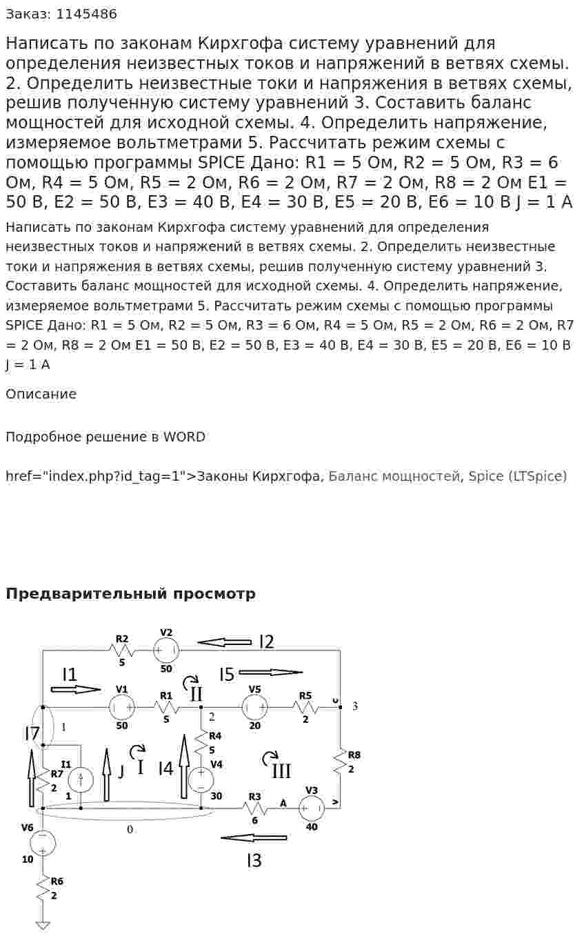 Написать по законам Кирхгофа систему уравнений для определения неизвестных токов и напряжений в ветвях схемы. 2.	Определить неизвестные токи и напряжения в ветвях схемы, решив полученную систему уравнений 3.	Составить баланс мощностей для исходной схемы. 4.	Определить напряжение, измеряемое вольтметрами 5.	Рассчитать режим схемы с помощью программы SPICE Дано: R1 = 5 Ом, R2 = 5 Ом, R3 = 6 Ом, R4 = 5 Ом, R5 = 2 Ом, R6 = 2 Ом, R7 = 2 Ом, R8 = 2 Ом Е1 = 50 В, Е2 = 50 В, Е3 = 40 В, Е4 = 30 В, Е5 = 20 В, Е6 = 10 В J = 1 А