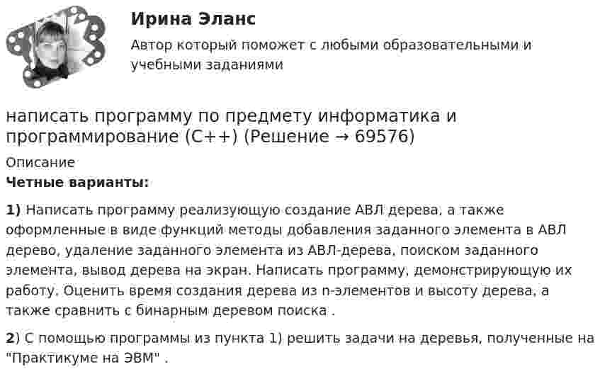     
            Описание
            Четные варианты:1) Написать программу реализующую создание АВЛ дерева, а также оформленные в виде функций методы добавления заданного элемента в АВЛ дерево, удаление заданного элемента из АВЛ-дерева, поиском заданного элемента, вывод дерева на экран. Написать программу, демонстрирующую их работу. Оценить время создания дерева из n-элементов и высоту дерева, а также сравнить с бинарным деревом поиска .2) С помощью программы из пункта 1) решить задачи на деревья, полученные на Практикуме на ЭВМ .   
            
            
            Написать подробный конспект первоисточника по теме «Развитие форм психического отражения у животныхнаписать программу по предмету информатика и программирование (С++)Написать программу С++Написать уравнение гармонических колебаний точки, если её максимальное ускорение равно 0,5 м/с2, период колебаний 2 сек. И смещение точки от положения равновесия в начальный момент времени равно 2,5 см.Написать уравнение гармонического колебания, амплитуда которого 10 см, период 10 с, начальная фаза равна нулю. Найти смещение, скорость и ускорение колеблющегося тела через 12 с после начала колебаний.Написать уравнение гармонического колебания, амплитуда которого 10 см, период 10 с, начальная фаза равна нулю. Найти смещение, скорость и ускорение колеблющегося тела через 12 с после начала колебаний.Написать уравнение гармонического колебания, если амплитуда его 10 см, максимальная скорость 50 см/с, начальная фаза 15°. Определить период колебания и смещение колеблющейся точки через 0,2 с от начала колебания.На ответвлениях водопровода в магазины, столовые, рестораны, встроенные в жилые, производственные, общественныездания и получающие воду от общего ввода, счётчики воды: Выберите один ответ:[на отлично] 3 практических задания по информатике (ФЭК)[на отлично] Итоговый тест по дисциплине «Основы социологии и политологии» (ФЭК)На отрезке тонкого прямого проводника равномерно распределён заряд с линейной плотностью t = 10-10 Кл/см. Вычислить потенциал, создаваемый этим зарядом в точке, расположенной на оси проводника и удалённой от ближайшего конца отрезкаНа первом этапе профессиональной реабилитации инвалида необходимо:Написать html- и css-код, который формирует в окне браузера 5 прямоугольников, ширина и высота каждого 45% от ширины окна браузераНаписать выражение для среднего числа dN молекул газа, кинетические энергии которых заключены между e и e + de.