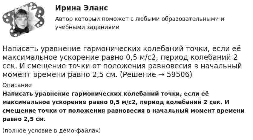     
            Описание
            Написать уравнение гармонических колебаний точки, если её максимальное ускорение равно 0,5 м/с2, период колебаний 2 сек. И смещение точки от положения равновесия в начальный момент времени равно 2,5 см.(полное условие в демо-файлах)   
            
            
            Написать программу С++Написать уравнение гармонических колебаний точки, если её максимальное ускорение равно 0,5 м/с2, период колебаний 2 сек. И смещение точки от положения равновесия в начальный момент времени равно 2,5 см.Написать уравнение гармонического колебания, амплитуда которого 10 см, период 10 с, начальная фаза равна нулю. Найти смещение, скорость и ускорение колеблющегося тела через 12 с после начала колебаний.Написать уравнение гармонического колебания, амплитуда которого 10 см, период 10 с, начальная фаза равна нулю. Найти смещение, скорость и ускорение колеблющегося тела через 12 с после начала колебаний.Написать уравнение гармонического колебания, если амплитуда его 10 см, максимальная скорость 50 см/с, начальная фаза 15°. Определить период колебания и смещение колеблющейся точки через 0,2 с от начала колебания.Написать уравнение гармонического колебания, если его амплитуда 10 см, максимальная скорость 50 см/с, начальная фаза p/5 рад. Определить период колебания и смещение колеблющейся точки через 0,2 с от начала колебания.Написать уравнение гармонического колебания, зависимости скорости и ускорения от времени, если максимальное отклонение от положения равновесия колеблющейся точки 3 см, за 3 мин совершается 180 колебаний, в начальный момент времени тело находилось [на отлично] Итоговый тест по дисциплине «Основы социологии и политологии» (ФЭК)На отрезке тонкого прямого проводника равномерно распределён заряд с линейной плотностью t = 10-10 Кл/см. Вычислить потенциал, создаваемый этим зарядом в точке, расположенной на оси проводника и удалённой от ближайшего конца отрезкаНа первом этапе профессиональной реабилитации инвалида необходимо:Написать html- и css-код, который формирует в окне браузера 5 прямоугольников, ширина и высота каждого 45% от ширины окна браузераНаписать выражение для среднего числа dN молекул газа, кинетические энергии которых заключены между e и e + de.Написать историческое сочинение об одном из указанных периодов истории России:Написать подробный конспект первоисточника по теме «Развитие форм психического отражения у животных