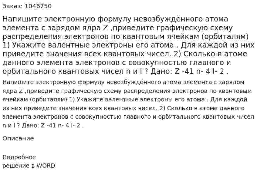 Напишите электронную формулу невозбуждённого атома элемента с зарядом ядра Z ,приведите графическую схему распределения электронов по квантовым ячейкам (орбиталям) 	1)	 Укажите валентные электроны его атома .	Для каждой из них приведите значения всех квантовых чисел. 	2)	Сколько в атоме данного элемента электронов с совокупностью главного и орбитального квантовых чисел n и l ?  Дано: Z -41 n- 4 l- 2 .  