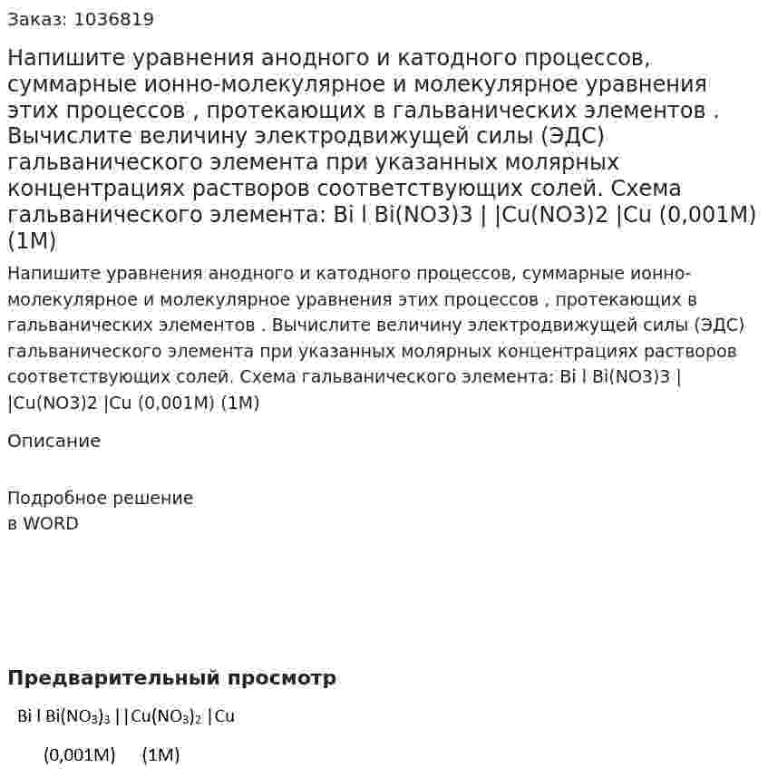 Напишите уравнения анодного и катодного процессов, суммарные ионно-молекулярное и молекулярное уравнения этих процессов , протекающих в гальванических элементов . Вычислите величину электродвижущей силы (ЭДС) гальванического элемента при указанных молярных концентрациях растворов соответствующих солей. Схема гальванического элемента: Bi l Bi(NO3)3 | |Cu(NO3)2 |Cu   (0,001М)   (1М) 