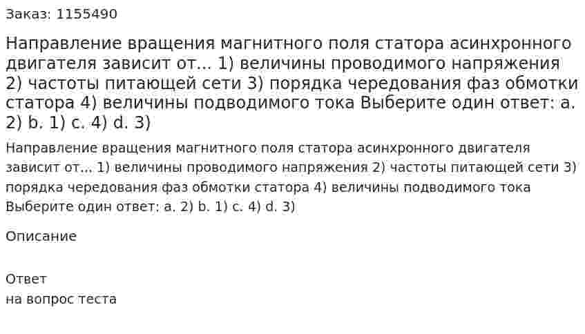 Направление вращения магнитного поля статора асинхронного двигателя зависит от... 1) величины проводимого напряжения 2) частоты питающей сети 3) порядка чередования фаз обмотки статора 4) величины подводимого тока Выберите один ответ: а. 2) b. 1) с. 4) d. 3) 