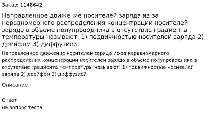 Направленное движение носителей заряда из-за неравномерного распределения концентрации носителей заряда в объеме полупроводника в отсутствие градиента температуры называют. 1) подвижностью носителей заряда  2) дрейфом 3) диффузией  