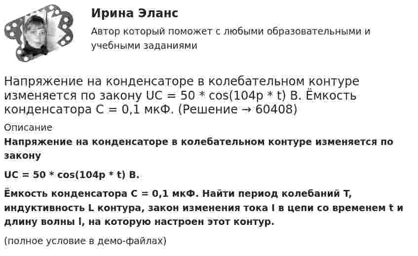     
            Описание
            Напряжение на конденсаторе в колебательном контуре изменяется по законуUC = 50 * cos(104p * t) В.Ёмкость конденсатора C = 0,1 мкФ. Найти период колебаний T, индуктивность L контура, закон изменения тока I в цепи со временем t и длину волны l, на которую настроен этот контур.(полное условие в демо-файлах)   
            
            
            Напряжение на конденсаторе в колебательном контуре изменяется в соответствии с уравнением  U = 1000 sin(2 ∙ п ∙ 106 ∙ t).  	Во сколько раз максимальная энергия конденсатора больше энергии для момента времениНапряжение на конденсаторе в колебательном контуре изменяется по закону  UC = 50 * cos(104p * t) В.  Ёмкость конденсатора C = 0,1 мкФ. Напряжение на концах проводника сопротивлением 5 Ом за 0,5 с равномерно возрастает от 0 до 20 В. Какой заряд проходит через проводник за это время?Напряжение на концах проводника сопротивлением 5 Ом за 0,5 с равномерно возрастает от 0 до 20 В. Какой заряд проходит через проводник за это время?Напряжение на обкладках конденсатора в колебательном контуре изменяется по закону  U = 10 cos104t В.  Ёмкость конденсатора 10 мкФ. Найти индуктивность контура и закон изменения силы тока в нём.Напряжение на обкладках конденсатора в колебательном контуре изменяется по закону  U = 10 cos106t (В).  Ёмкость конденсатора 10 мкФ. Найти индуктивность контура и закон изменения силы тока.Напряжение на обкладках конденсатора в колебательном контуре изменяется по закону  U = 4 cos3·103t В.  Ёмкость конденсатора 6 мкФ. Найти закон изменения силы тока в контуре и индуктивность катушки.На приготовление ужина у мамы ушло 2 часа. Для приготовления мясных блюд понадобилось 40% времени, десерт занял 20%, все остальное время было затрачено на приготовление салатовНа проводник длиной 50 см с током 2 А однородное магнитное поле с магнитной индукцией 0,1 Тл действует с силой 0,05 Н. Вычислить угол между направлением тока и вектором магнитной индукции.На проволочный виток радиусом 10 см, помещенный между полюсами магнита, действует максимальный механический момент М = 6,5 мкН*м , сила тока в витке 2A. Определите магнитную индукцию поля между полюсами магнита.На пружине длиной l1 = 30 см висит груз массой m1 = 4 кг. При увеличении нагрузки до m2 = 10 кг длина пружины становится равной l2 = 36,5 см. Определите работу растяжения пружины.Напряжение между обкладками плоского воздушного конденсатора 25 В, расстояние между ними 5 мм, их площадь 200 см2. Определить энергию конденсатора.Напряжение на зажимах генератора 230 В. От генератора к электродвигателю по медным проводам сечением 10 мм2 на расстояние 350 м течёт ток 15 А. Под каким напряжением работает двигатель?Напряжение на зажимах элемента в замкнутой цепи (см. рис.) U = 2,1 В, сопротивления R1 = 5 Ом, R2 = 6 Ом и R3 = 3 Ом. Какой ток показывает амперметр?