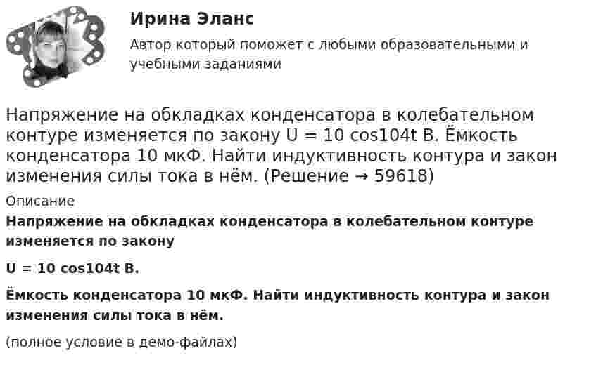     
            Описание
            Напряжение на обкладках конденсатора в колебательном контуре изменяется по законуU = 10 cos104t В.Ёмкость конденсатора 10 мкФ. Найти индуктивность контура и закон изменения силы тока в нём.(полное условие в демо-файлах)   
            
            
            Напряжение на концах проводника сопротивлением 5 Ом за 0,5 с равномерно возрастает от 0 до 20 В. Какой заряд проходит через проводник за это время?Напряжение на обкладках конденсатора в колебательном контуре изменяется по закону  U = 10 cos104t В.  Ёмкость конденсатора 10 мкФ. Найти индуктивность контура и закон изменения силы тока в нём.Напряжение на обкладках конденсатора в колебательном контуре изменяется по закону  U = 10 cos106t (В).  Ёмкость конденсатора 10 мкФ. Найти индуктивность контура и закон изменения силы тока.Напряжение на обкладках конденсатора в колебательном контуре изменяется по закону  U = 4 cos3·103t В.  Ёмкость конденсатора 6 мкФ. Найти закон изменения силы тока в контуре и индуктивность катушки.Напряжения в грунтах от действия внешних силНапряжения короткого замыкания UKII UKII не должны различаться более чем на ___ % от их среднего значения: Выберите один ответ: a.на 10%; b.на 20%; c.на 2%; d.на 25%. e.на 5%;Напряжённости электрического и магнитного полей в вакууме изменяются по законам:  Ez = E0 cos (6·1012 t – 104 x + p/6) (В/м),  Hy = H0 cos (6·1012 t – 104 x + p/6)  (А/м).             Найти частоту v (в Гц) электромагнитной волны.На пружине длиной l1 = 30 см висит груз массой m1 = 4 кг. При увеличении нагрузки до m2 = 10 кг длина пружины становится равной l2 = 36,5 см. Определите работу растяжения пружины.Напряжение между обкладками плоского воздушного конденсатора 25 В, расстояние между ними 5 мм, их площадь 200 см2. Определить энергию конденсатора.Напряжение на зажимах генератора 230 В. От генератора к электродвигателю по медным проводам сечением 10 мм2 на расстояние 350 м течёт ток 15 А. Под каким напряжением работает двигатель?Напряжение на зажимах элемента в замкнутой цепи (см. рис.) U = 2,1 В, сопротивления R1 = 5 Ом, R2 = 6 Ом и R3 = 3 Ом. Какой ток показывает амперметр?Напряжение на катушке изменяется со временем по закону:  u = 60 sin(314t + 0,25).  Определить амплитудное значение напряжения, его начальную фазу, линейную и циклическую частоту, Напряжение на конденсаторе в колебательном контуре изменяется в соответствии с уравнением  U = 1000 sin(2 ∙ п ∙ 106 ∙ t).  	Во сколько раз максимальная энергия конденсатора больше энергии для момента времениНапряжение на конденсаторе в колебательном контуре изменяется по закону  UC = 50 * cos(104p * t) В.  Ёмкость конденсатора C = 0,1 мкФ. 