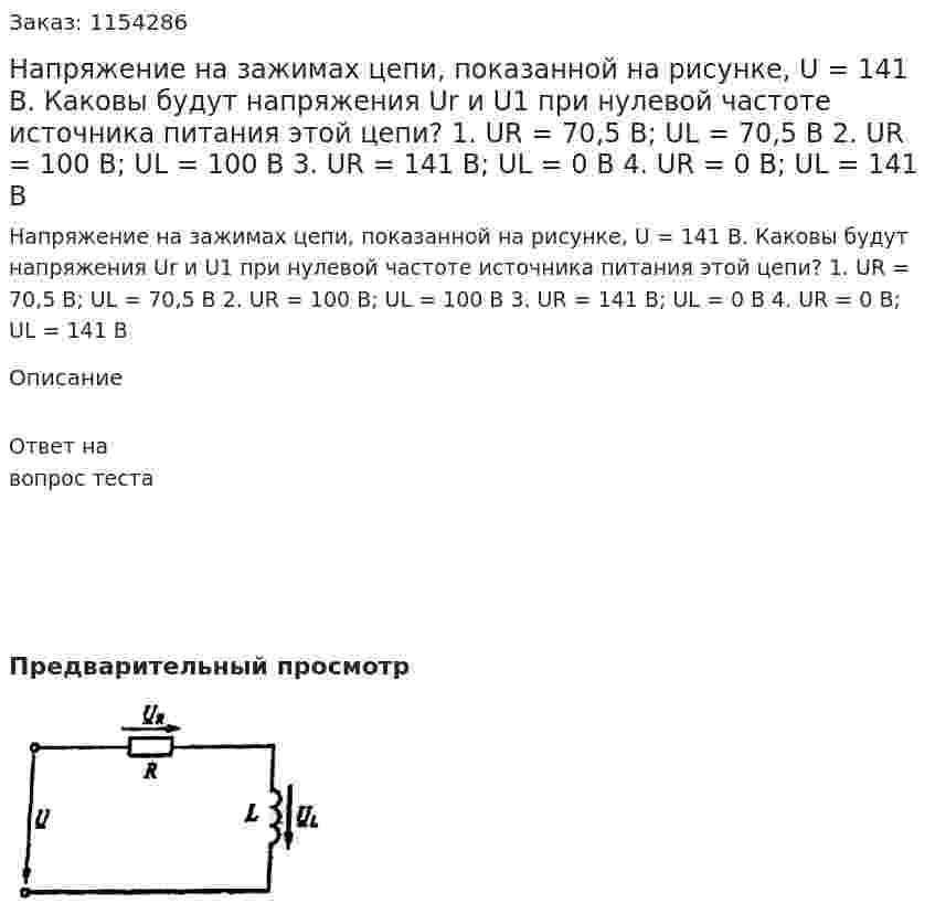 Напряжение на зажимах цепи, показанной на рисунке, U = 141 В. Каковы будут напряжения Ur и U1 при нулевой частоте источника питания этой цепи? 1.	UR = 70,5 В; UL = 70,5 B 2.	UR = 100 В; UL = 100 B 3.	UR = 141 В; UL = 0 B 4.	UR = 0 В; UL = 141 B 
