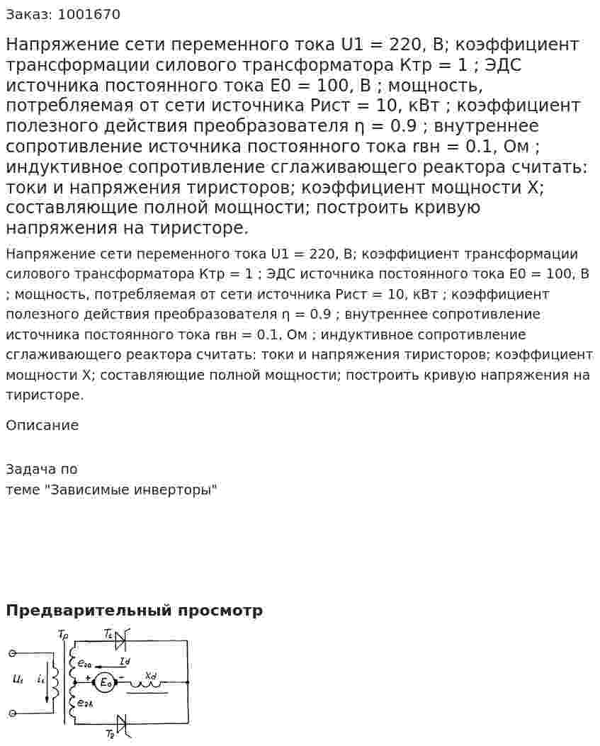 Напряжение сети переменного тока U1 = 220, В; коэффициент трансформации силового трансформатора Ктр = 1 ; ЭДС источника постоянного тока Е0 = 100, В ; мощность, потребляемая от сети источника Рист = 10, кВт ; коэффициент полезного действия преобразователя η = 0.9 ; внутреннее сопротивление источника постоянного тока rвн = 0.1, Ом ; индуктивное сопротивление сглаживающего реактора считать: токи и напряжения тиристоров; коэффициент мощности  Х; составляющие полной мощности; построить кривую напряжения на тиристоре. 