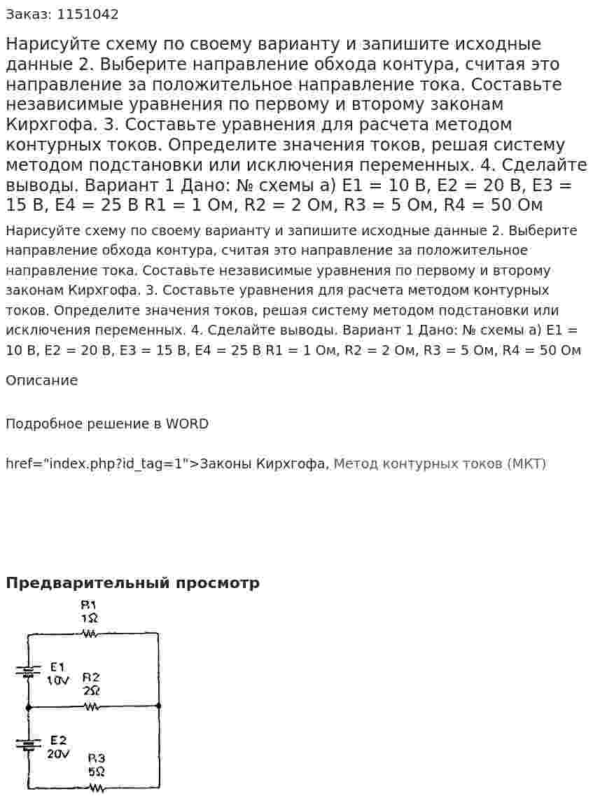 Нарисуйте схему по своему варианту и запишите исходные данные 2.	Выберите направление обхода контура, считая это направление за положительное направление тока. Составьте независимые уравнения по первому и второму законам Кирхгофа. 3.	Составьте уравнения для расчета методом контурных токов. Определите значения токов, решая систему методом подстановки или исключения переменных. 4.	Сделайте выводы.  Вариант 1 Дано: № схемы а) E1 = 10 В, E2 = 20 В, E3 = 15 В, Е4 = 25 В R1 = 1 Ом, R2 = 2 Ом, R3 = 5 Ом, R4 = 50 Ом