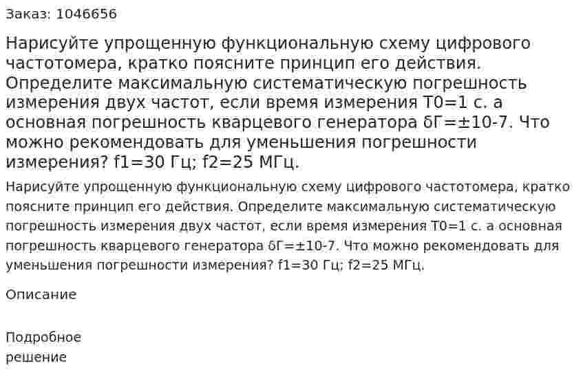 Нарисуйте упрощенную функциональную схему цифрового частотомера, кратко поясните принцип его действия. Определите максимальную систематическую погрешность измерения двух частот, если время измерения Т0=1 с. а основная погрешность кварцевого генератора δГ=±10-7. Что можно рекомендовать для уменьшения погрешности измерения?  f1=30 Гц; f2=25 МГц. 