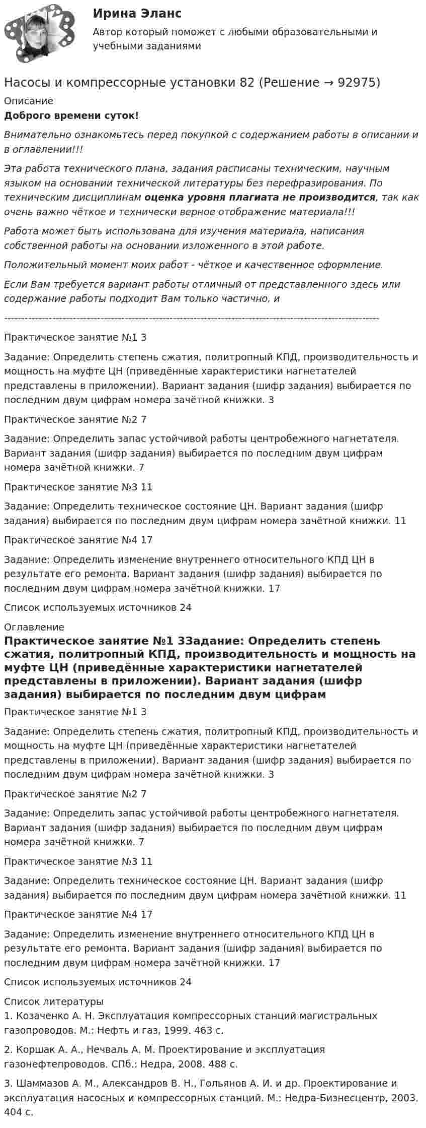      
            Описание
            Доброго времени суток!Внимательно ознакомьтесь перед покупкой с содержанием работы в описании и в оглавлении!!!Эта работа технического плана, задания расписаны техническим, научным языком на основании технической литературы без перефразирования. По техническим дисциплинам оценка уровня плагиата не производится, так как очень важно чёткое и технически верное отображение материала!!!Работа может быть использована для изучения материала, написания собственной работы на основании изложенного в этой работе.Положительный момент моих работ - чёткое и качественное оформление.Если Вам требуется вариант работы отличный от представленного здесь или содержание работы подходит Вам только частично,  и -------------------------------------------------------------------------------------------------------------Практическое занятие №1	3Задание: Определить степень сжатия, политропный КПД, производительность и мощность на муфте ЦН (приведённые характеристики нагнетателей представлены в приложении). Вариант задания (шифр задания) выбирается по последним двум цифрам номера зачётной книжки.	3Практическое занятие №2	7Задание: Определить запас устойчивой работы центробежного нагнетателя. Вариант задания (шифр задания) выбирается по последним двум цифрам номера зачётной книжки.	7Практическое занятие №3	11Задание: Определить техническое состояние ЦН. Вариант задания (шифр задания) выбирается по последним двум цифрам номера зачётной книжки.	11Практическое занятие №4	17Задание: Определить изменение внутреннего относительного КПД ЦН в результате его ремонта. Вариант задания (шифр задания) выбирается по последним двум цифрам номера зачётной книжки.	17Список используемых источников	24 
            Оглавление
            Практическое занятие №1	3Задание: Определить степень сжатия, политропный КПД, производительность и мощность на муфте ЦН (приведённые характеристики нагнетателей представлены в приложении). Вариант задания (шифр задания) выбирается по последним двум цифрам номера зачётной книжки.	3Практическое занятие №2	7Задание: Определить запас устойчивой работы центробежного нагнетателя. Вариант задания (шифр задания) выбирается по последним двум цифрам номера зачётной книжки.	7Практическое занятие №3	11Задание: Определить техническое состояние ЦН. Вариант задания (шифр задания) выбирается по последним двум цифрам номера зачётной книжки.	11Практическое занятие №4	17Задание: Определить изменение внутреннего относительного КПД ЦН в результате его ремонта. Вариант задания (шифр задания) выбирается по последним двум цифрам номера зачётной книжки.	17Список используемых источников	24 
            Список литературы
            1. Козаченко А. Н. Эксплуатация компрессорных станций магистральных газопроводов. М.: Нефть и газ, 1999. 463 с.2. Коршак А. А., Нечваль А. М. Проектирование и эксплуатация газонефтепроводов. СПб.: Недра, 2008. 488 с.3. Шаммазов А. М., Александров В. Н., Гольянов А. И. и др. Проектирование и эксплуатация насосных и компрессорных станций. М.: Недра-Бизнесцентр, 2003. 404 с. 
            
            
            Насосы и компрессорные установки 59Насосы и компрессорные установки 82Насосы и компрессорные установки 82Насосы и компрессорные установки 97Насосы и компрессорные установки 97Насосы и компрессорные установки. Практическое занятие № 3. Определить техническое состояние ЦН.Насосы и компрессорные установки. Практическое занятие № 4.  Задание: Определить изменение внутреннего относительного КПД ЦН в результате его ремонта. Насосы, вентиляторы, компрессоры и гидравлика ТГВ ТЕСТ ТулГУНасосы и компрессорные установки 03 практическиеНасосы и компрессорные установки 3Насосы и компрессорные установки 48Насосы и компрессорные установки 48 ПрактическиеНасосы и компрессорные установки 57Насосы и компрессорные установки 57