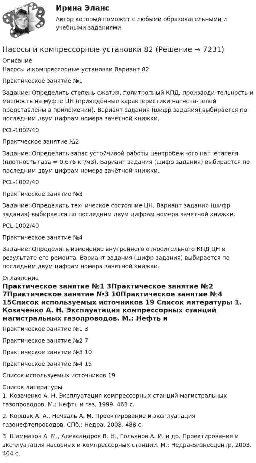      
          Описание
          Насосы и компрессорные установки Вариант 82Практическое занятие №1Задание: Определить степень сжатия, политропный КПД, производи-тельность и мощность на муфте ЦН (приведённые характеристики нагнета-телей представлены в приложении). Вариант задания (шифр задания) выбирается по последним двум цифрам номера зачётной книжки.PCL-1002/40Практческое занятие №2Задание: Определить запас устойчивой работы центробежного нагнетателя (плотность газа = 0,676 кг/м3). Вариант задания (шифр задания) выбирается по последним двум цифрам номера зачётной книжки.PCL-1002/40Практическое занятие №3Задание: Определить техническое состояние ЦН. Вариант задания (шифр задания) выбирается по последним двум цифрам номера зачётной книжки.PCL-1002/40Практическое занятие №4Задание: Определить изменение внутреннего относительного КПД ЦН в результате его ремонта. Вариант задания (шифр задания) выбирается по последним двум цифрам номера зачётной книжки. 
          Оглавление
          Практическое занятие №1	3Практическое занятие №2	7Практическое занятие №3	10Практическое занятие №4	15Список используемых источников	19 
          Список литературы
          1. Козаченко А. Н. Эксплуатация компрессорных станций магистральных газопроводов. М.: Нефть и газ, 1999. 463 с.2. Коршак А. А., Нечваль А. М. Проектирование и эксплуатация газонефтепроводов. СПб.: Недра, 2008. 488 с.3. Шаммазов А. М., Александров В. Н., Гольянов А. И. и др. Проектирование и эксплуатация насосных и компрессорных станций. М.: Недра-Бизнесцентр, 2003. 404 с.
            
            
            Насосы и компрессорные установки 82Насосы и компрессорные установки 82Насосы и компрессорные установки 97Насосы и компрессорные установки 97Насосы и компрессорные установки. Практическое занятие № 3. Определить техническое состояние ЦН.Насосы и компрессорные установки. Практическое занятие № 4.  Задание: Определить изменение внутреннего относительного КПД ЦН в результате его ремонта. На спортивных состязаниях в Ленинграде спортсмен толкнул ядро на расстояние l1 = 16,2 м. На какое расстояние l2 полетит такое же ядро в Ташкенте при той же начальной скорости и при том же угле наклона её к горизонту?Насосы и компрессорные установки 03 практическиеНасосы и компрессорные установки 3Насосы и компрессорные установки 48Насосы и компрессорные установки 48 ПрактическиеНасосы и компрессорные установки 57Насосы и компрессорные установки 57Насосы и компрессорные установки 59