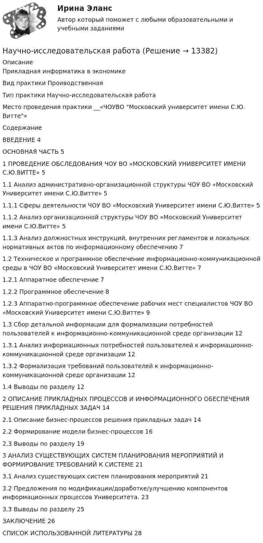      
          Описание
           Прикладная информатика в экономикеВид практики  ПроиводственнаяТип практики  Научно-исследовательская работаМесто проведения практики __«ЧОУВО Московский университет имени С.Ю. Витте»СодержаниеВВЕДЕНИЕ	4ОСНОВНАЯ ЧАСТЬ	51	ПРОВЕДЕНИЕ ОБСЛЕДОВАНИЯ ЧОУ ВО «МОСКОВСКИЙ УНИВЕРСИТЕТ ИМЕНИ С.Ю.ВИТТЕ»	51.1	Анализ административно-организационной структуры ЧОУ ВО «Московский Университет имени С.Ю.Витте»	51.1.1	Сферы деятельности ЧОУ ВО «Московский Университет имени С.Ю.Витте»	51.1.2	Анализ организационной структуры ЧОУ ВО «Московский Университет имени С.Ю.Витте»	51.1.3	Анализ должностных инструкций, внутренних регламентов и локальных нормативных актов по информационному обеспечению	71.2	Техническое и программное обеспечение информационно-коммуникационной среды в ЧОУ ВО «Московский Университет имени С.Ю.Витте»	71.2.1	Аппаратное обеспечение	71.2.2	Программное обеспечение	81.2.3	Аппаратно-программное обеспечение рабочих мест специалистов ЧОУ ВО «Московский Университет имени С.Ю.Витте»	91.3	Сбор детальной информации для формализации потребностей пользователей к информационно-коммуникационной среде организации	121.3.1	Анализ информационных потребностей пользователей к информационно-коммуникационной среде организации	121.3.2	Формализация требований пользователей к информационно-коммуникационной среде организации	121.4	Выводы по разделу	122	ОПИСАНИЕ ПРИКЛАДНЫХ ПРОЦЕССОВ И ИНФОРМАЦИОННОГО ОБЕСПЕЧЕНИЯ РЕШЕНИЯ ПРИКЛАДНЫХ ЗАДАЧ	142.1	Описание бизнес-процессов решения прикладных задач	142.2	Формирование модели бизнес-процессов	162.3	Выводы по разделу	193	АНАЛИЗ СУЩЕСТВУЮЩИХ СИСТЕМ ПЛАНИРОВАНИЯ МЕРОПРИЯТИЙ И ФОРМИРОВАНИЕ ТРЕБОВАНИЙ К СИСТЕМЕ	213.1	Анализ существующих систем планирования мероприятий	213.2	Предложения по модификации/доработке/улучшению компонентов информационных процессов Университета.	233.3	Выводы по разделу	25ЗАКЛЮЧЕНИЕ	26СПИСОК ИСПОЛЬЗОВАННОЙ ЛИТЕРАТУРЫ	28  
            
            
            Научно-исследовательская и художественно-просветительская деятельность по возрождению народных традиций в Российской ФедерацииНаучно-исследовательская работаНаучно-исследовательская работа - Место и роль АТЭС в мировой экономикеНаучно-исследовательская работа (часть 3) ТулГУ 3 курсНаучно-исследовательская работа (часть 4)Научной основной обеспечения единства измерений является____Научной основой обеспечения единства измерений является… Выберите один ответ:  a. метрология  b. систематизация  c. стандартизированные методики выполнения измерений  d. теоретическая база стандартизациинаучное и ненаучное знаниеНаучное исследование в вопросах менеджмента персонала.Управленческие методы оценки вовлеченности и активности персоналаНаучное мышление, психолого-педагогические аспектыНаучное мышление, психолого-педагогические аспекты 87/100 баллов💯 Научное мышление, психолого-педагогические аспекты (ответы на тест Синергия / МОИ / МТИ / МосАП, октябрь 2023)💯 Научное мышление, психолого-педагогические аспекты (ответы на тест Синергия / МТИ / МосАП, февраль 2023)Научное мышление, психолого-педагогические аспекты//СИНЕРГИЯ//МОСАП//МОИ//МТИ